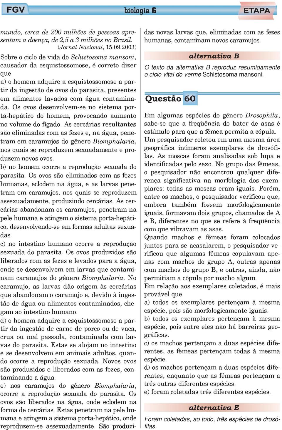 alimentos lavados com água contaminada. Os ovos desenvolvem-se no sistema porta-hepático do homem, provocando aumento no volume do fígado.