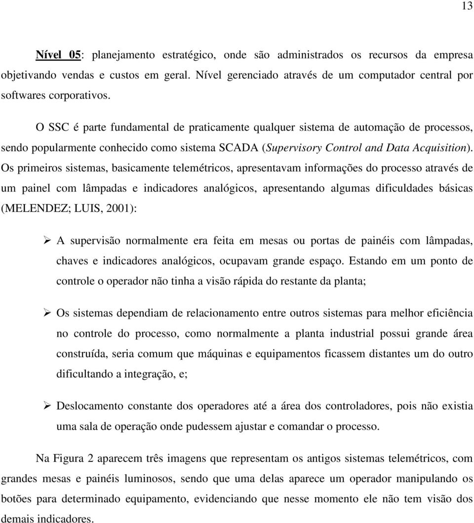 Os primeiros sistemas, basicamente telemétricos, apresentavam informações do processo através de um painel com lâmpadas e indicadores analógicos, apresentando algumas dificuldades básicas (MELENDEZ;