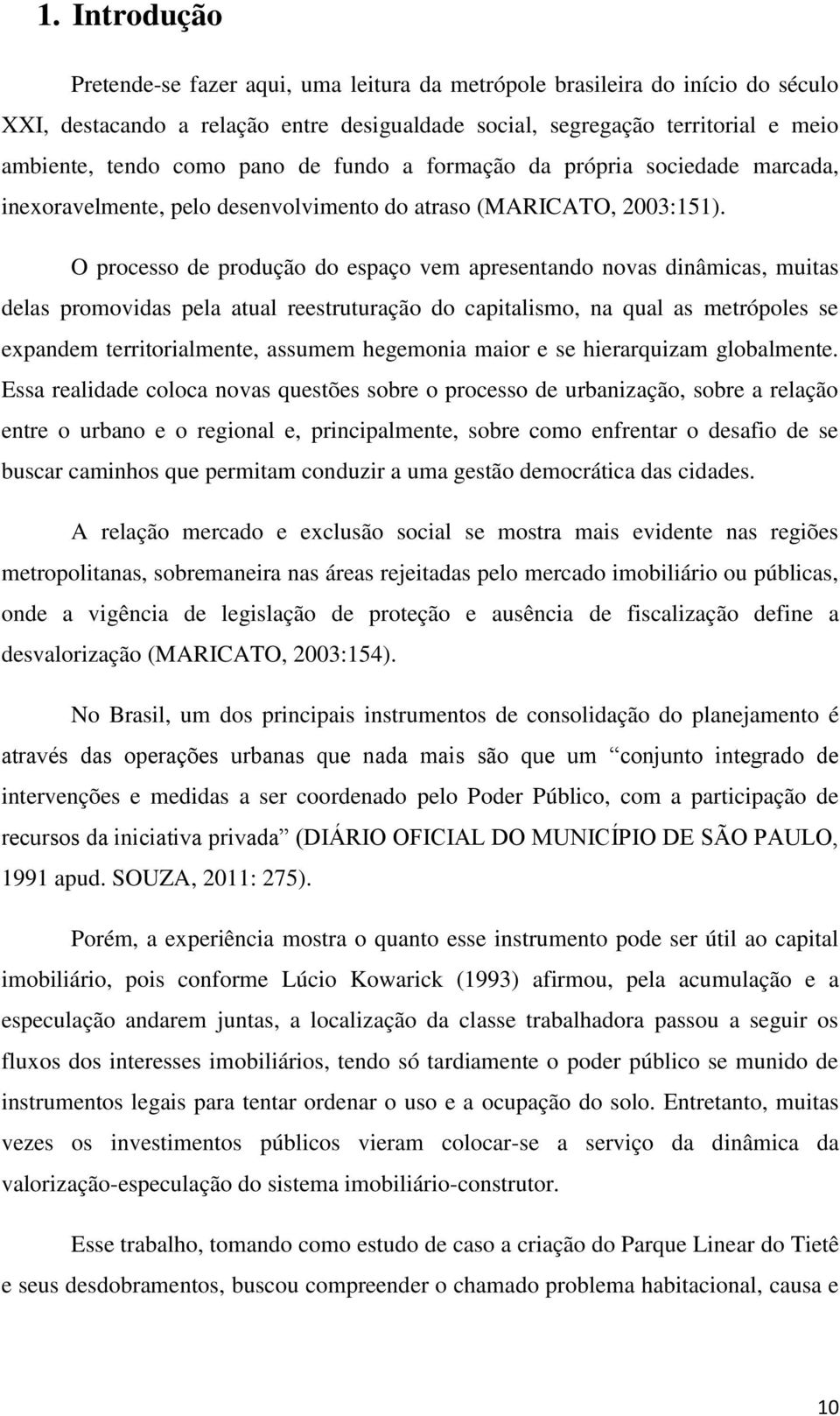 O processo de produção do espaço vem apresentando novas dinâmicas, muitas delas promovidas pela atual reestruturação do capitalismo, na qual as metrópoles se expandem territorialmente, assumem