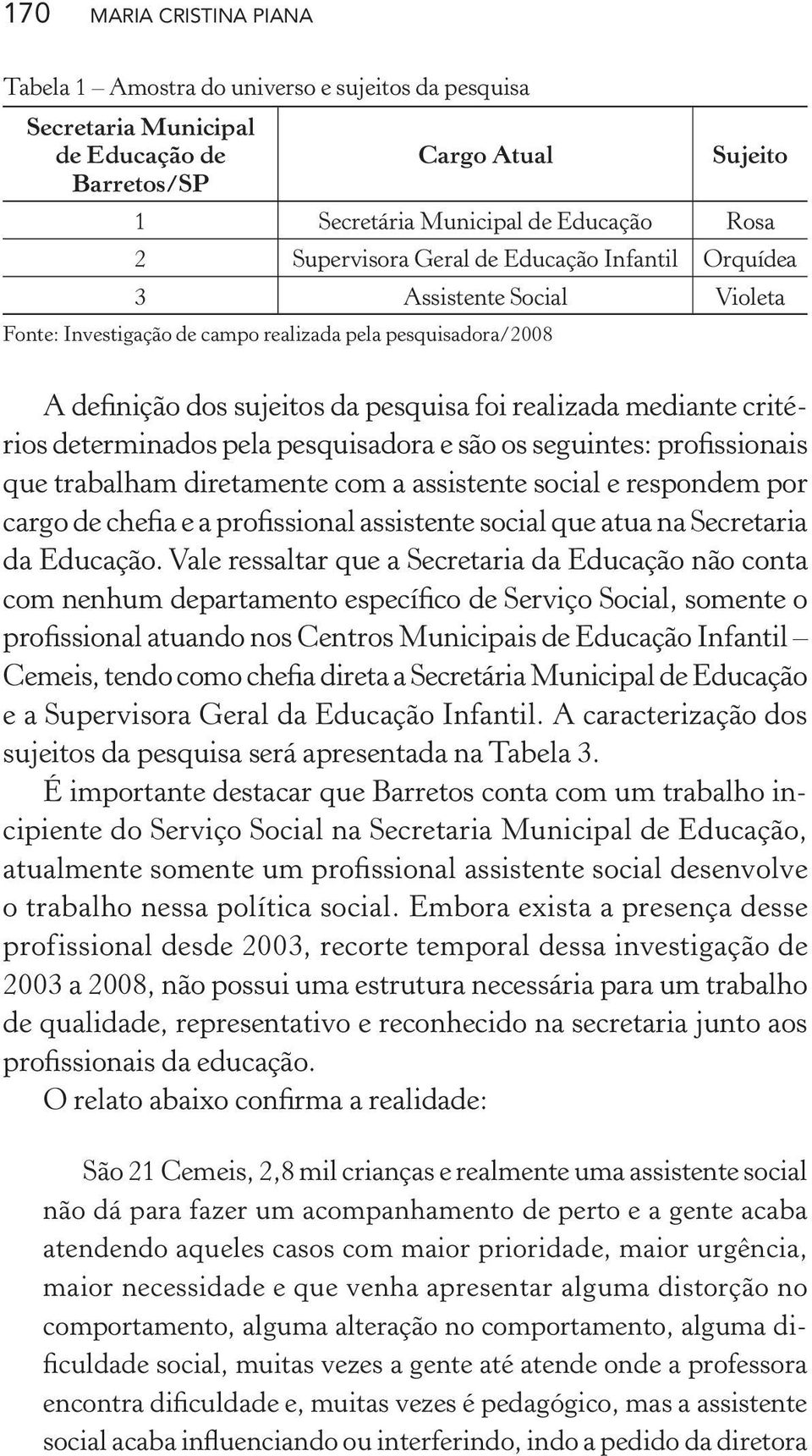 determinados pela pesquisadora e são os seguintes: profissionais que trabalham diretamente com a assistente social e respondem por cargo de chefia e a profissional assistente social que atua na