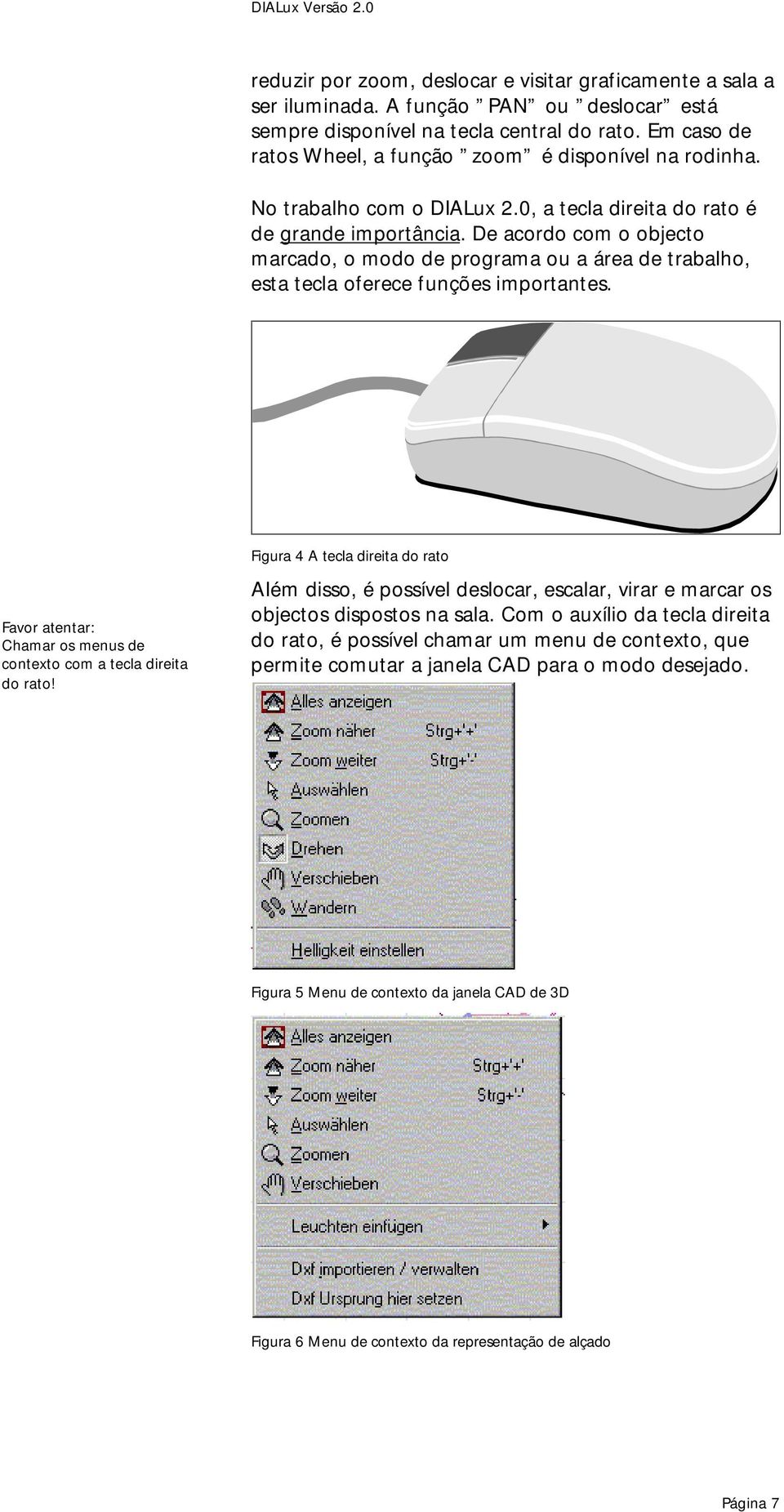 De acordo com o objecto marcado, o modo de programa ou a área de trabalho, esta tecla oferece funções importantes. Favor atentar: Chamar os menus de contexto com a tecla direita do rato!