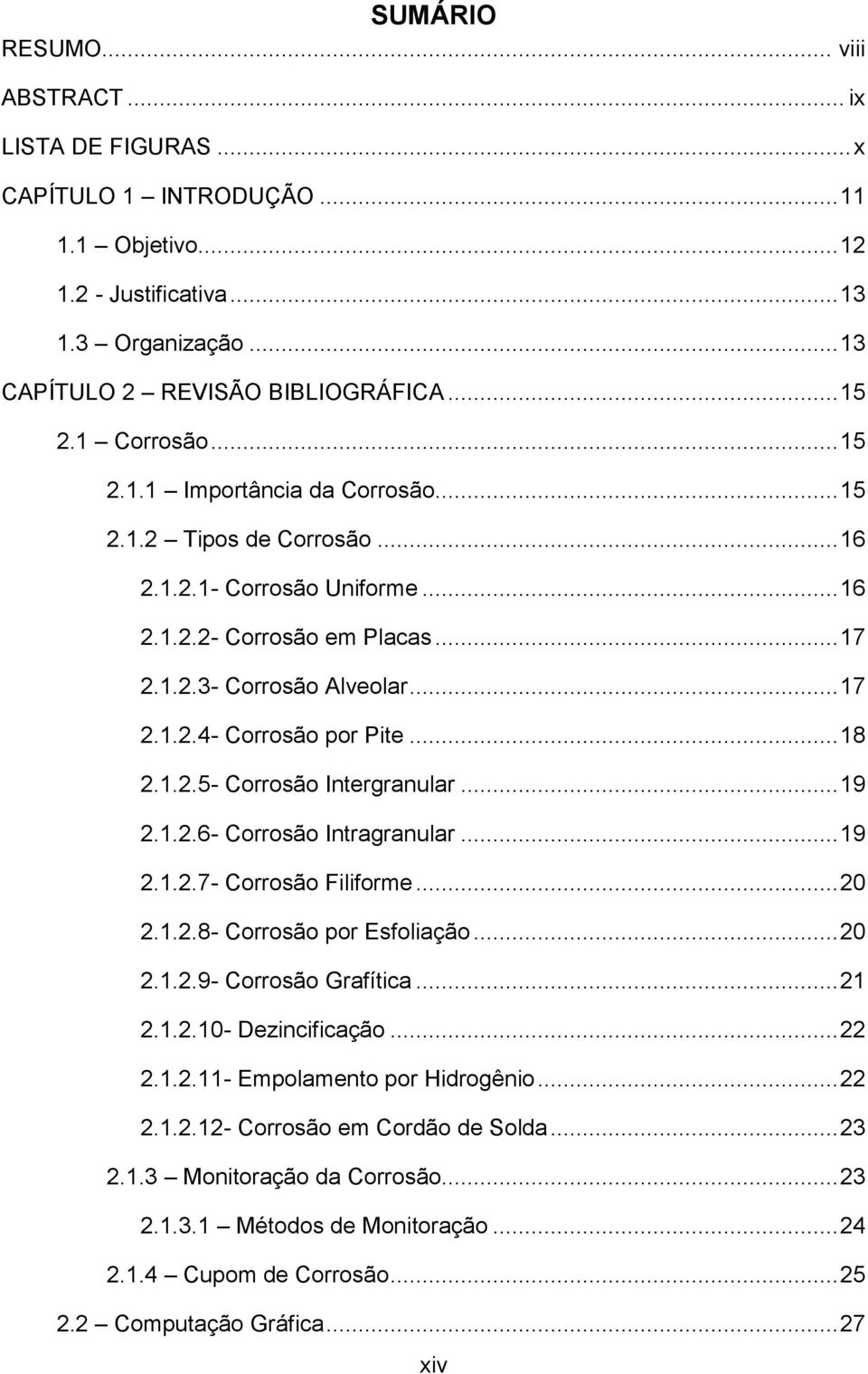 .. 18 2.1.2.5- Corrosão Intergranular... 19 2.1.2.6- Corrosão Intragranular... 19 2.1.2.7- Corrosão Filiforme... 20 2.1.2.8- Corrosão por Esfoliação... 20 2.1.2.9- Corrosão Grafítica... 21 2.1.2.10- Dezincificação.