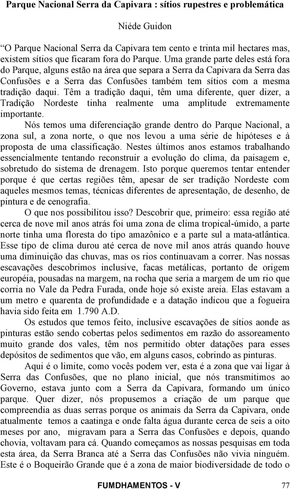 Têm a tradição daqui, têm uma diferente, quer dizer, a Tradição Nordeste tinha realmente uma amplitude extremamente importante.