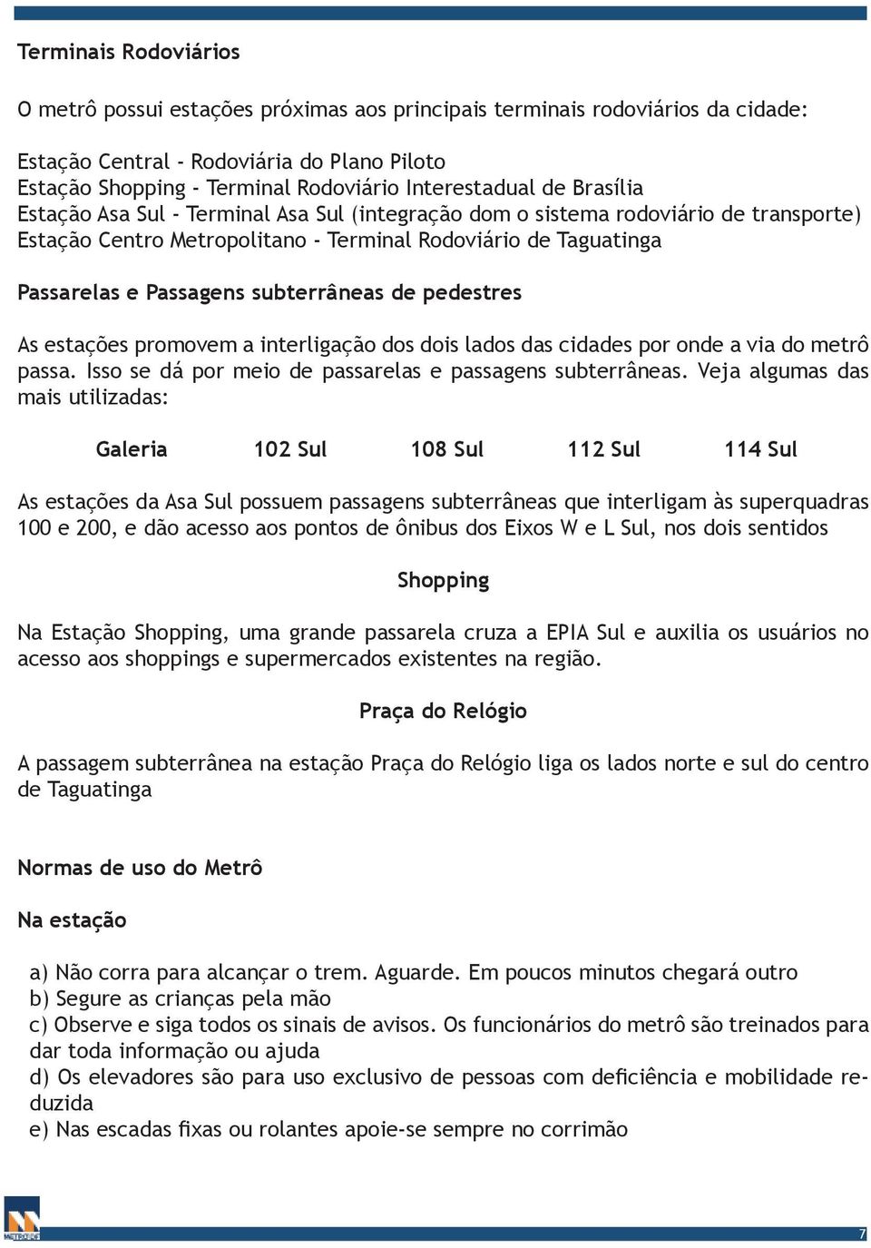 Passagens subterrâneas de pedestres As estações promovem a interligação dos dois lados das cidades por onde a via do metrô passa. Isso se dá por meio de passarelas e passagens subterrâneas.