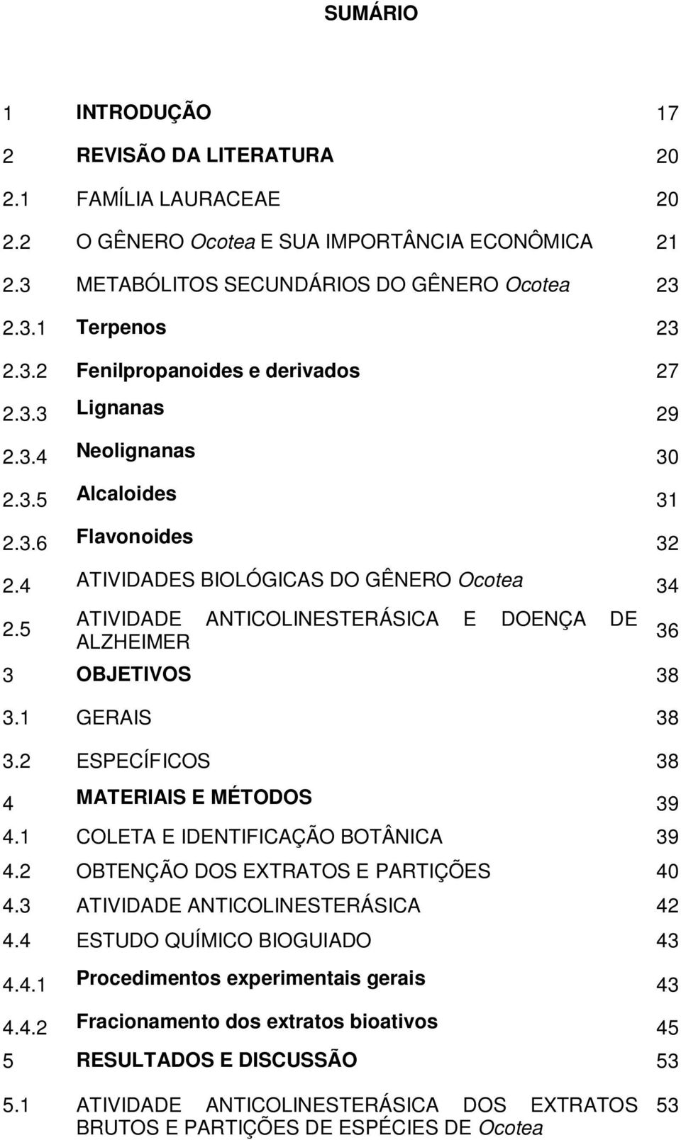 1 GERAIS 38 3.2 ESPECÍFICOS 38 4 MATERIAIS E MÉTODOS 39 4.1 COLETA E IDENTIFICAÇÃO BOTÂNICA 39 4.2 OBTENÇÃO DOS EXTRATOS E PARTIÇÕES 40 4.3 ATIVIDADE ANTICOLINESTERÁSICA 42 4.