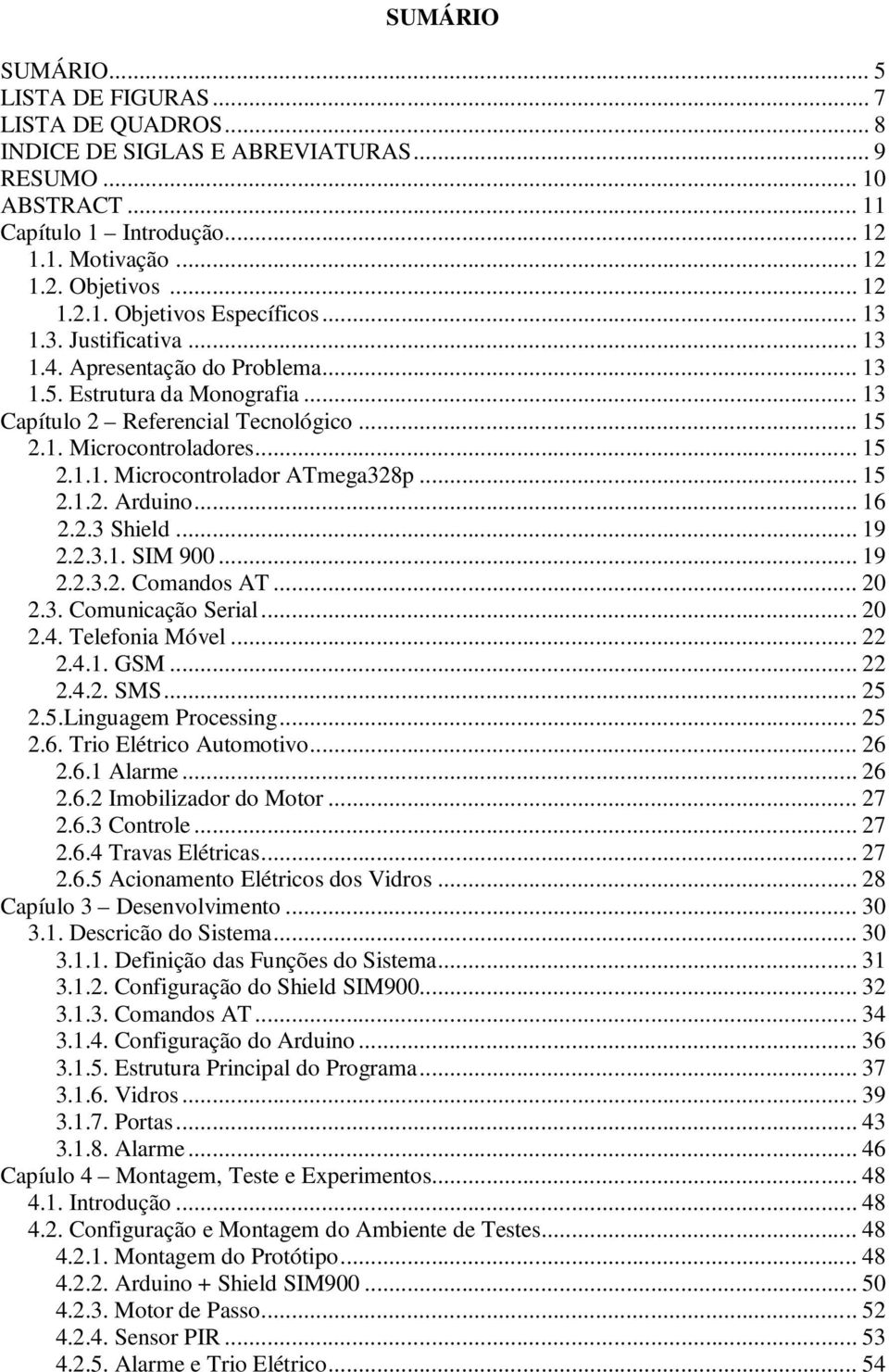 .. 15 2.1.2. Arduino... 16 2.2.3 Shield... 19 2.2.3.1. SIM 900... 19 2.2.3.2. Comandos AT... 20 2.3. Comunicação Serial... 20 2.4. Telefonia Móvel... 22 2.4.1. GSM... 22 2.4.2. SMS... 25 2.5.Linguagem Processing.