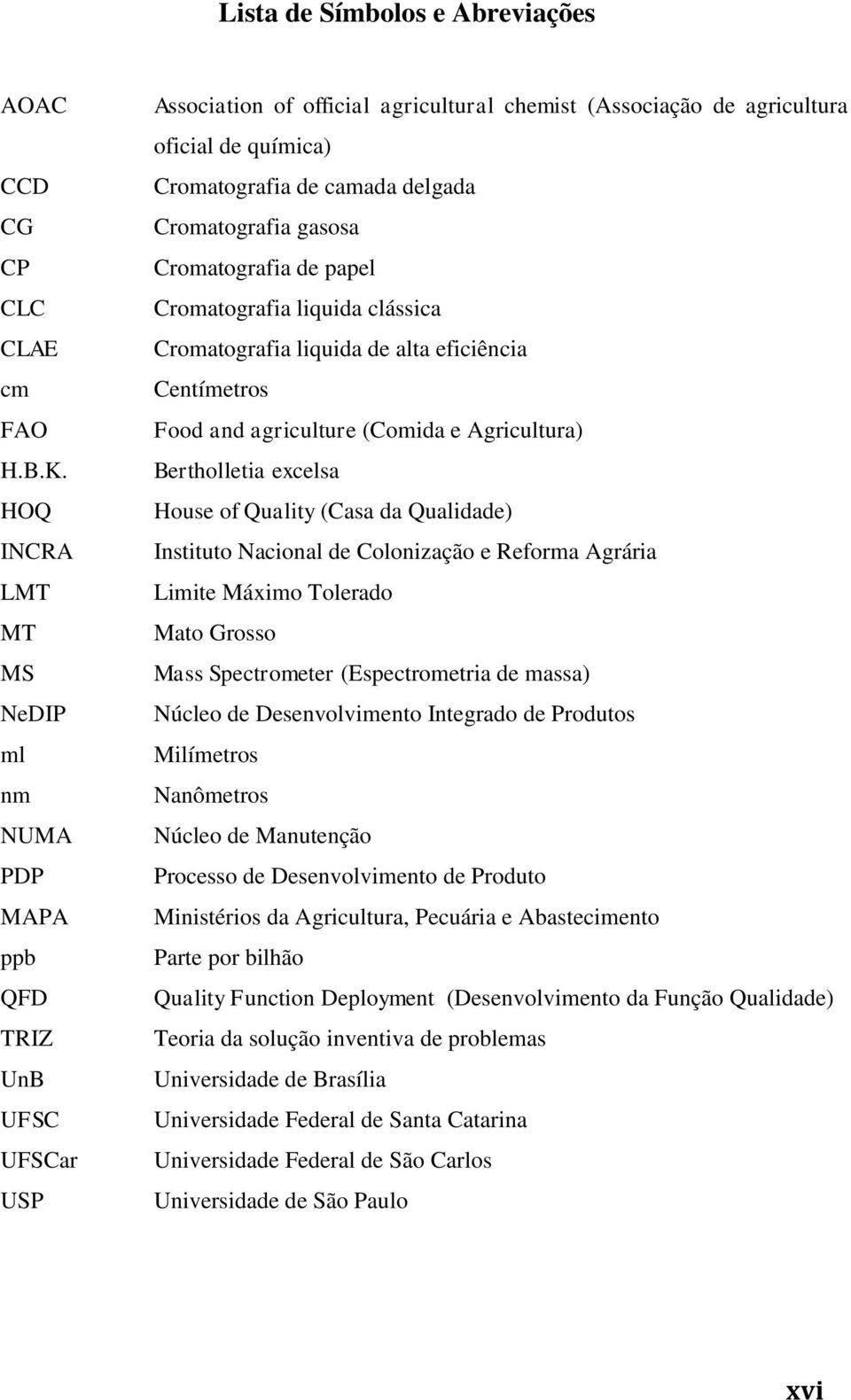 delgada Cromatografia gasosa Cromatografia de papel Cromatografia liquida clássica Cromatografia liquida de alta eficiência Centímetros Food and agriculture (Comida e Agricultura) Bertholletia