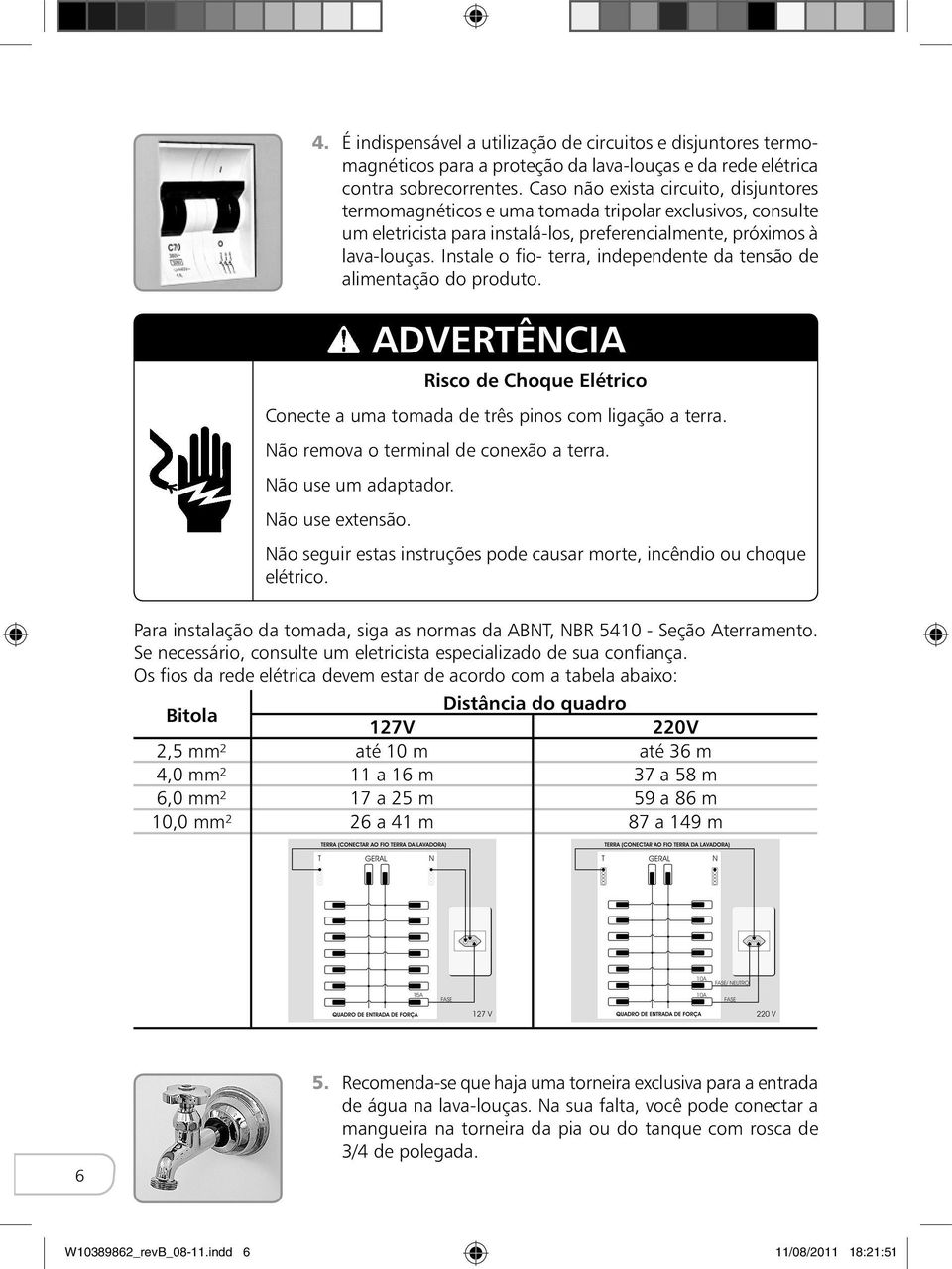 Instale o fio- terra, independente da tensão de alimentação do produto. ADVERTÊNCIA Risco de Choque Elétrico Conecte a uma tomada de três pinos com ligação a terra.