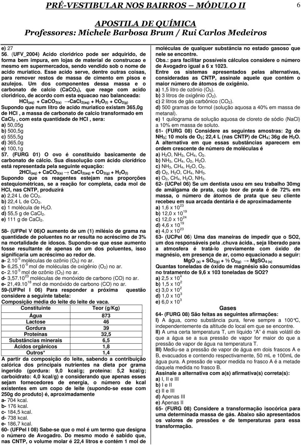 Um dos componentes dessa massa e o carbonato de calcio (CaCO 3), que reage com acido cloridrico, de acordo com esta equacao nao balanceada: HCl (aq) + CaCO 3(s) CaCl 2(aq) + H 2O (l) + CO 2(g)