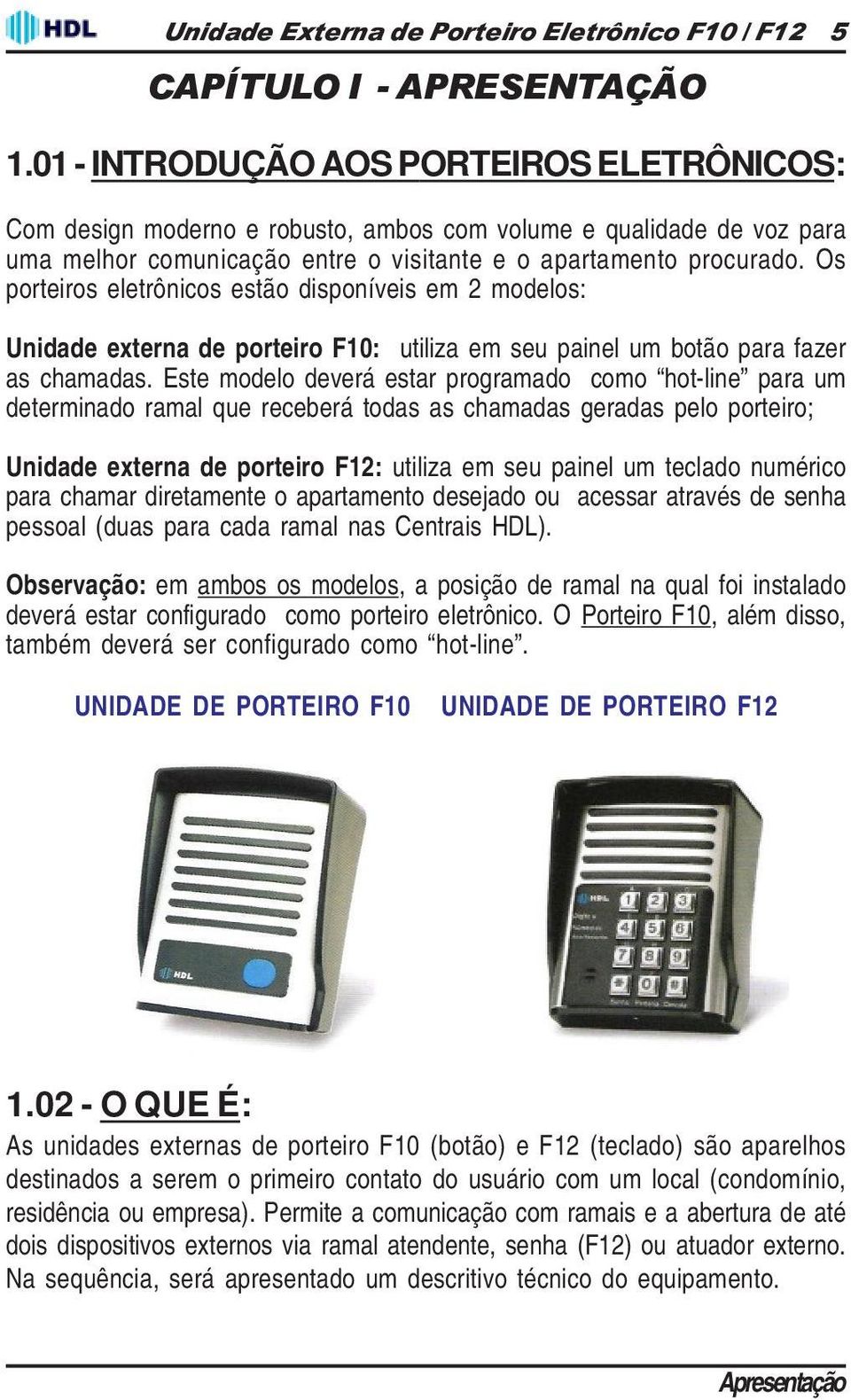 Os porteiros eletrônicos estão disponíveis em 2 modelos: Unidade externa de porteiro F10: utiliza em seu painel um botão para fazer as chamadas.