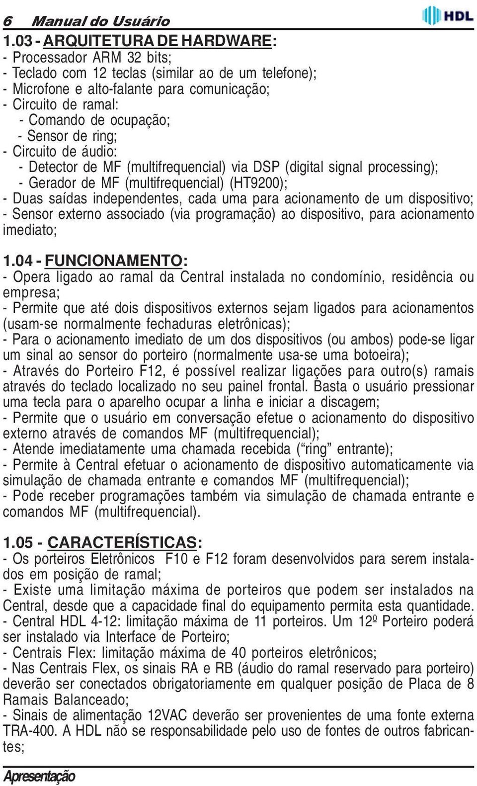 - Sensor de ring; - Circuito de áudio: - Detector de MF (multifrequencial) via DSP (digital signal processing); - Gerador de MF (multifrequencial) (HT9200); - Duas saídas independentes, cada uma para