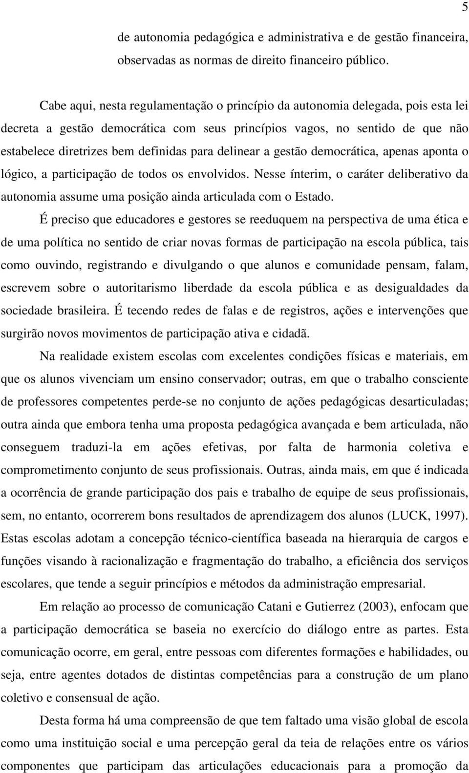 para delinear a gestão democrática, apenas aponta o lógico, a participação de todos os envolvidos. Nesse ínterim, o caráter deliberativo da autonomia assume uma posição ainda articulada com o Estado.