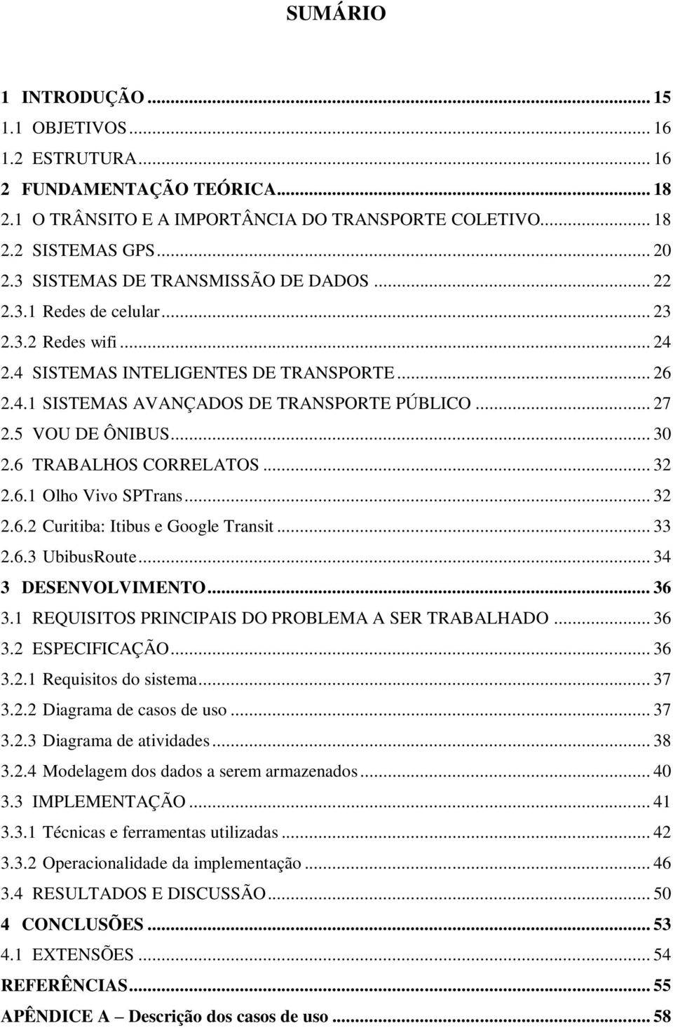 5 VOU DE ÔNIBUS... 30 2.6 TRABALHOS CORRELATOS... 32 2.6.1 Olho Vivo SPTrans... 32 2.6.2 Curitiba: Itibus e Google Transit... 33 2.6.3 UbibusRoute... 34 3 DESENVOLVIMENTO... 36 3.
