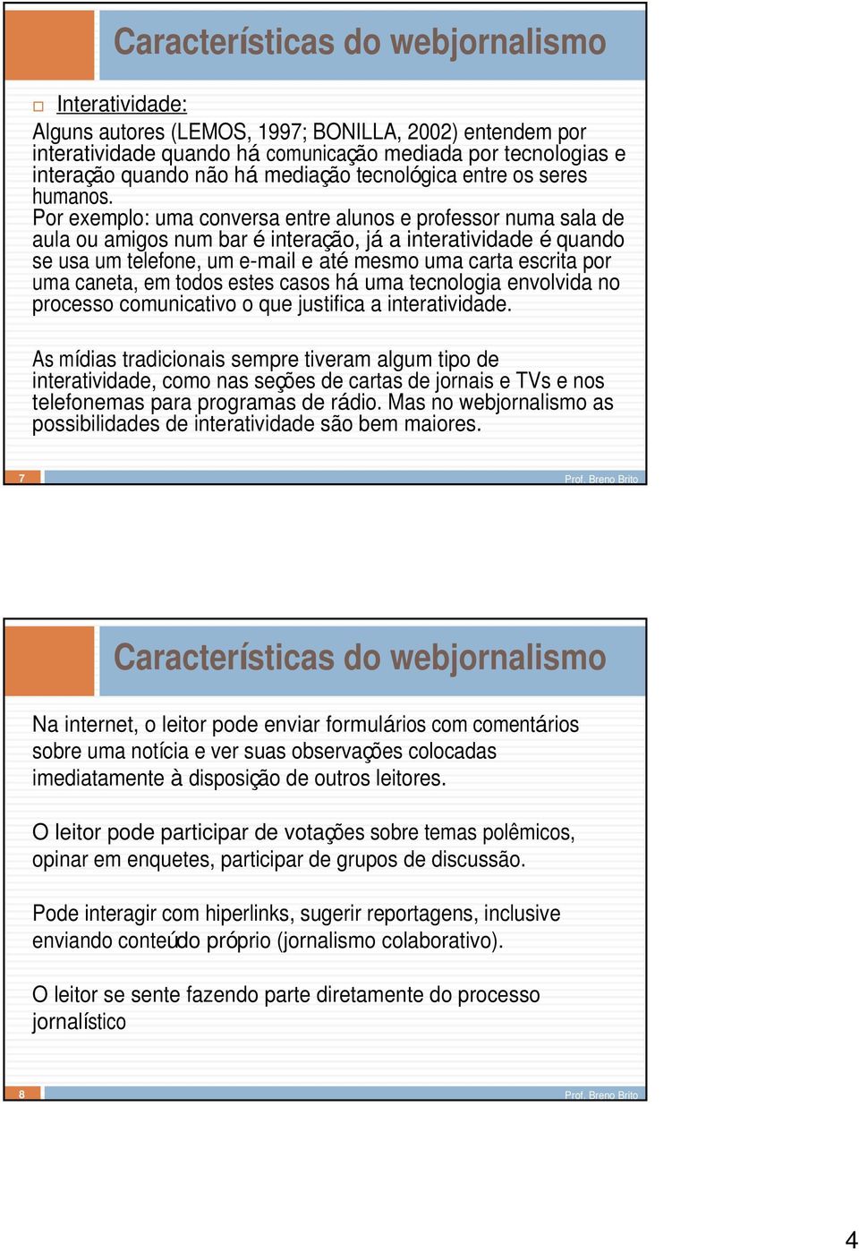 Por exemplo: uma conversa entre alunos e professor numa sala de aula ou amigos num bar é interação, já a interatividade é quando se usa um telefone, um e-mail e até mesmo uma carta escrita por uma