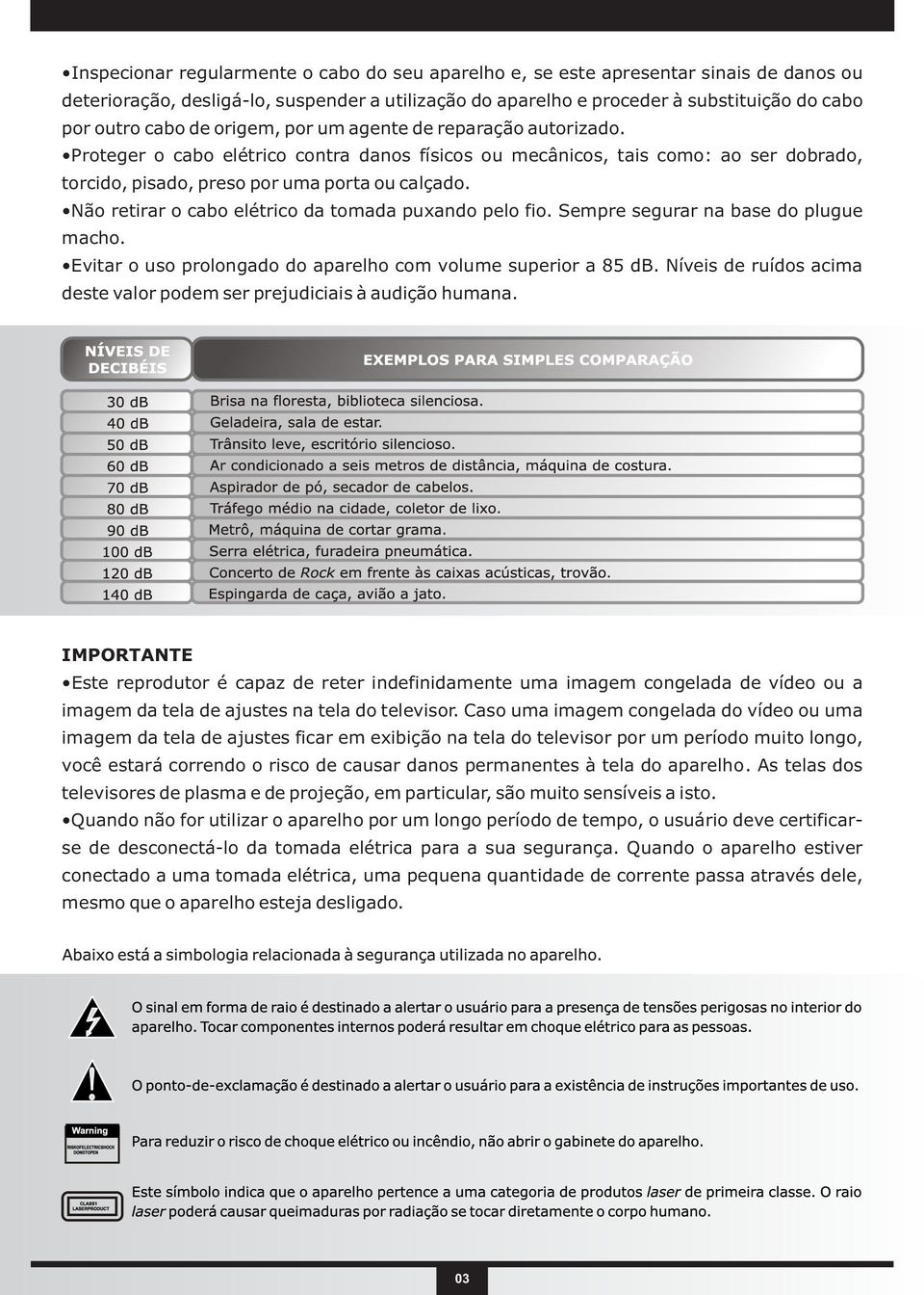 Não retirar o cabo elétrico da tomada puxando pelo fio. Sempre segurar na base do plugue macho. Evitar o uso prolongado do aparelho com volume superior a 85 db.