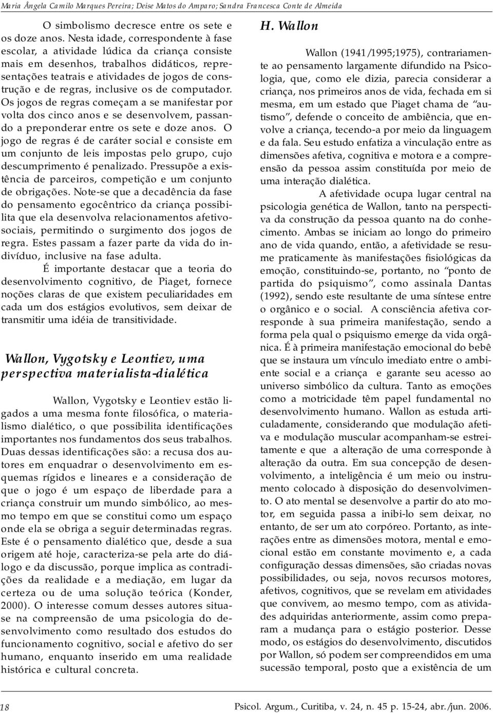 inclusive os de computador. Os jogos de regras começam a se manifestar por volta dos cinco anos e se desenvolvem, passando a preponderar entre os sete e doze anos.