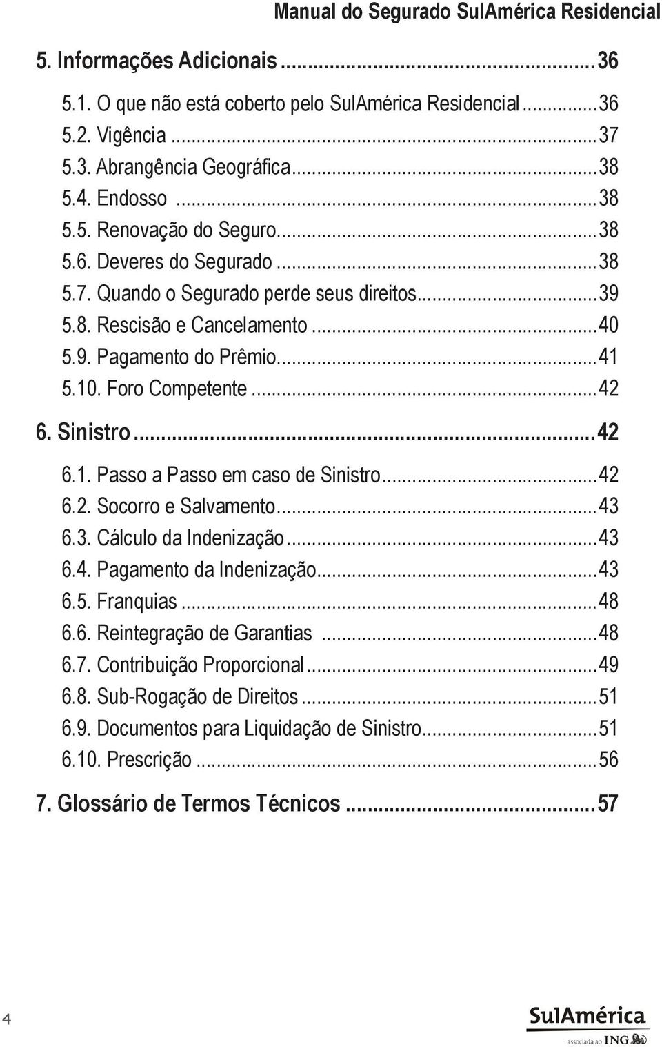 ..42 6. Sinistro...42 6.1. Passo a Passo em caso de Sinistro...42 6.2. Socorro e Salvamento...43 6.3. Cálculo da Indenização...43 6.4. Pagamento da Indenização...43 6.5. Franquias...48 6.6. Reintegração de Garantias.