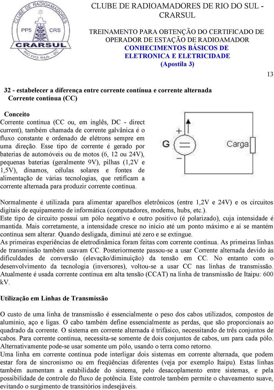 Esse tipo de corrente é gerado por baterias de automóveis ou de motos (6, 12 ou 24V), pequenas baterias (geralmente 9V), pilhas (1,2V e 1,5V), dínamos, células solares e fontes de alimentação de