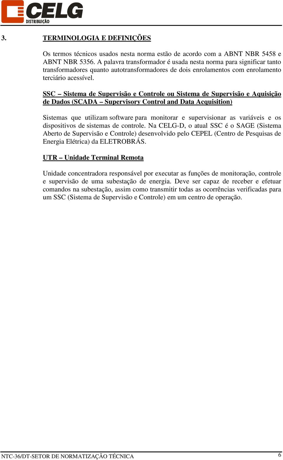 SSC Sistema de Supervisão e Controle ou Sistema de Supervisão e Aquisição de Dados (SCADA Supervisory Control and Data Acquisition) Sistemas que utilizam software para monitorar e supervisionar as