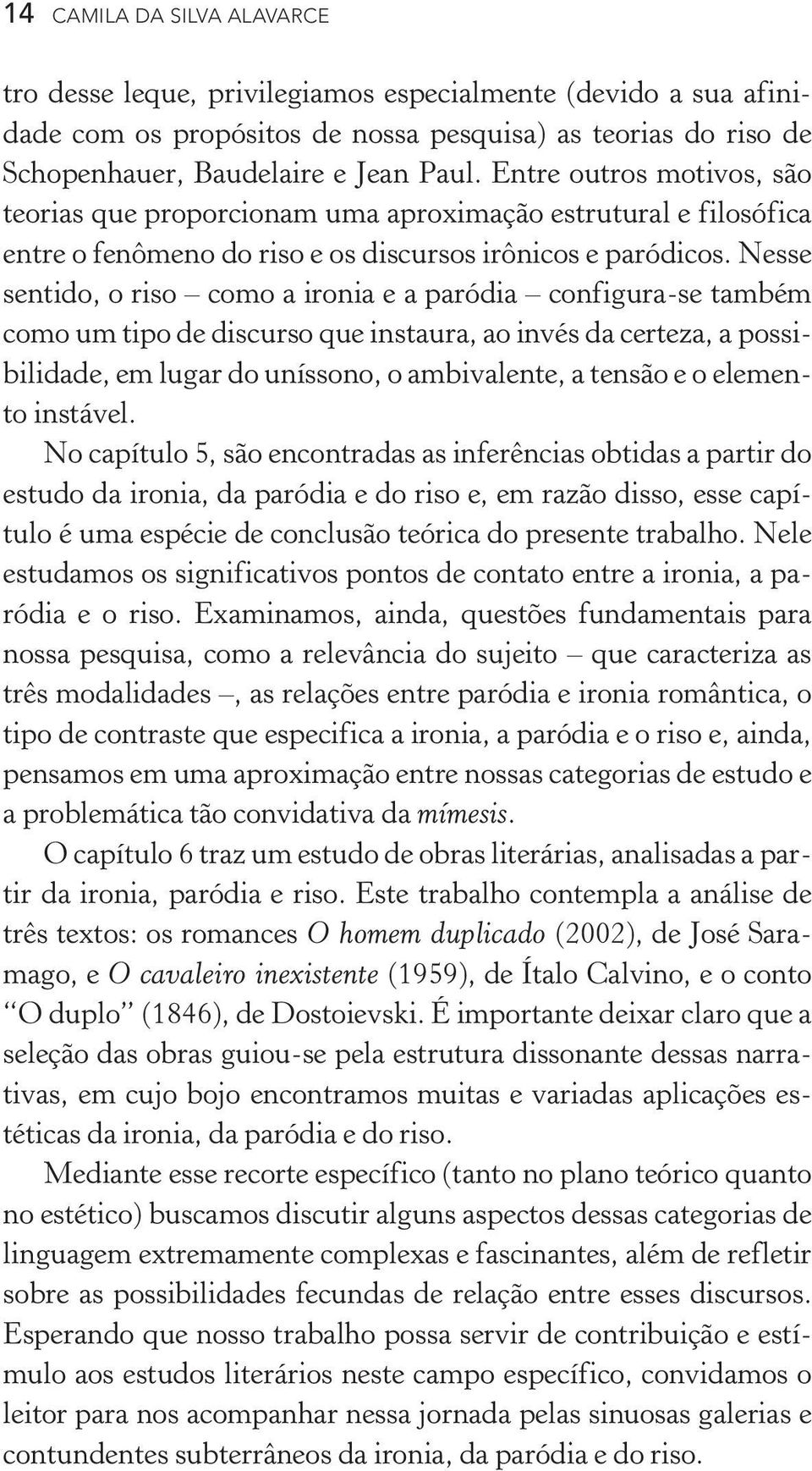 Nesse sentido, o riso como a ironia e a paródia configura se também como um tipo de discurso que instaura, ao invés da certeza, a possibilidade, em lugar do uníssono, o ambivalente, a tensão e o