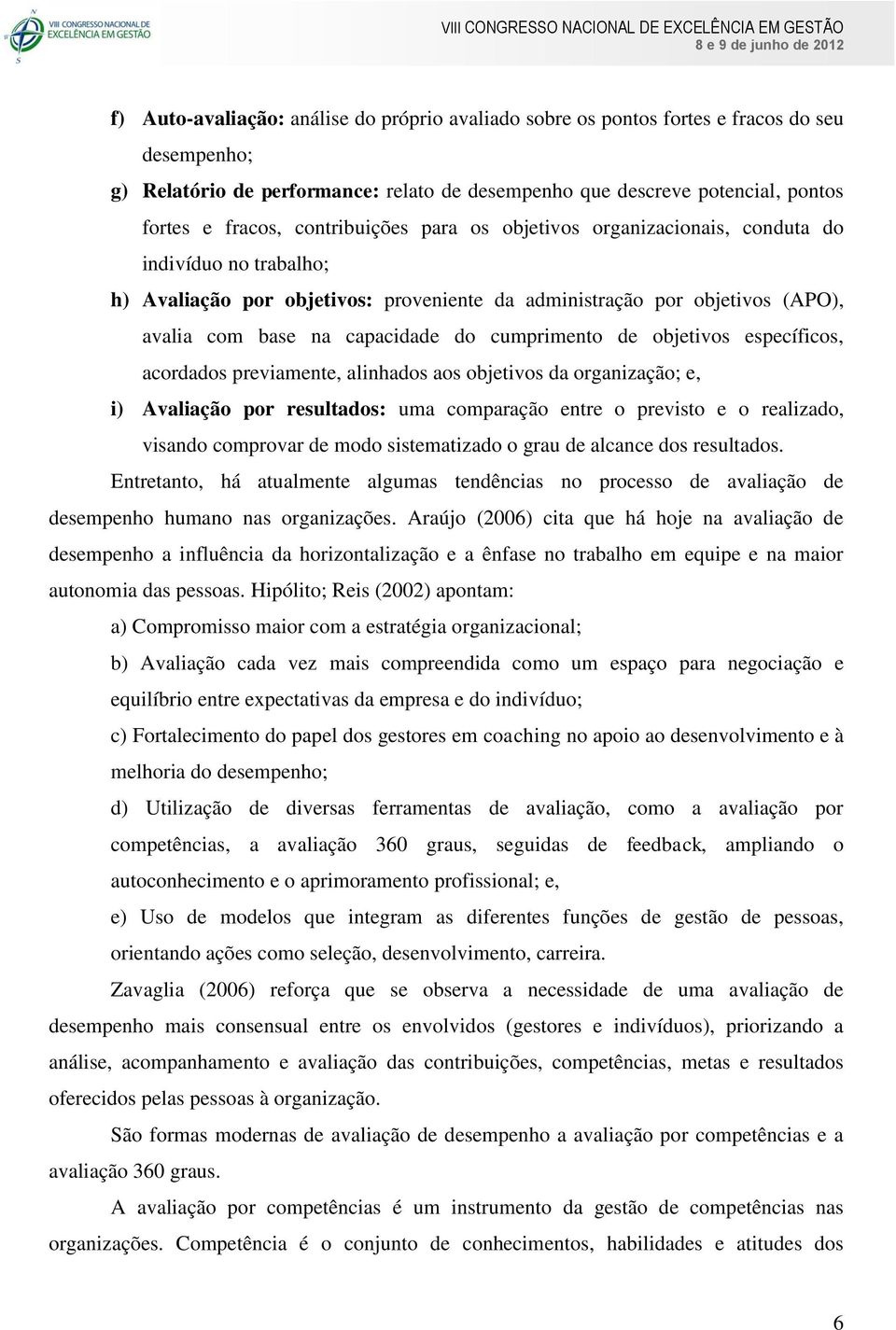 cumprimento de objetivos específicos, acordados previamente, alinhados aos objetivos da organização; e, i) Avaliação por resultados: uma comparação entre o previsto e o realizado, visando comprovar