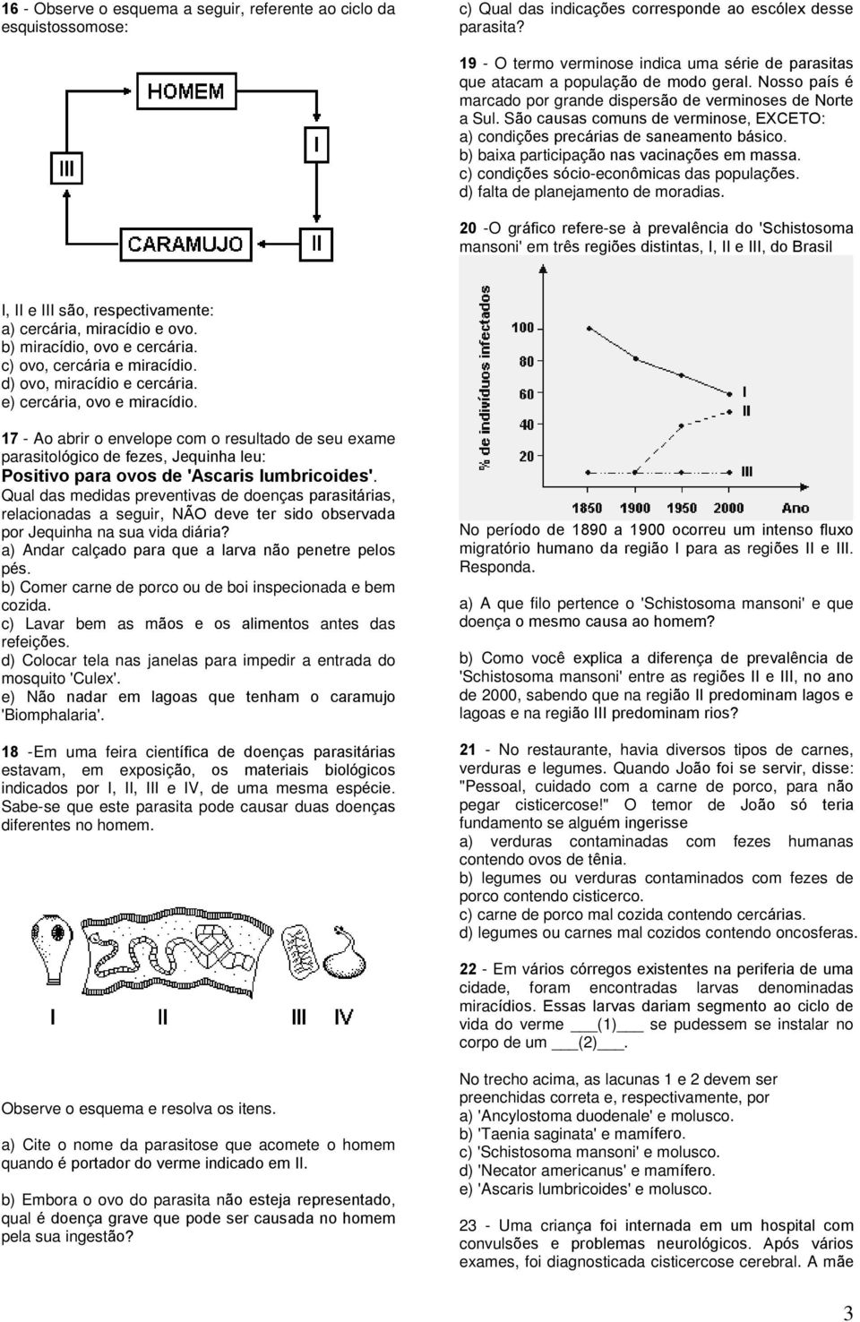 São causas comuns de verminose, EXCETO: a) condições precárias de saneamento básico. b) baixa participação nas vacinações em massa. c) condições sócio-econômicas das populações.