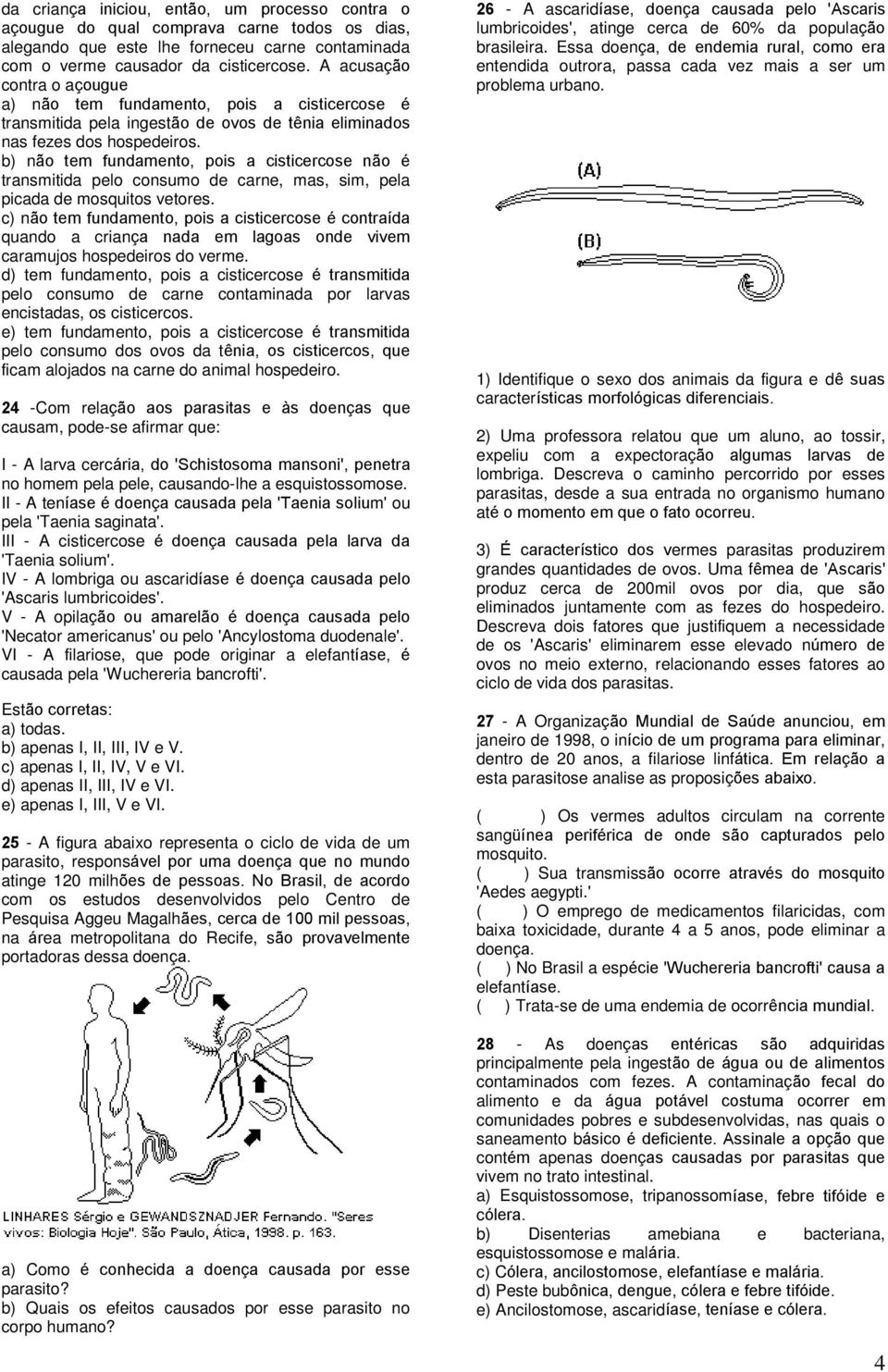 b) não tem fundamento, pois a cisticercose não é transmitida pelo consumo de carne, mas, sim, pela picada de mosquitos vetores.