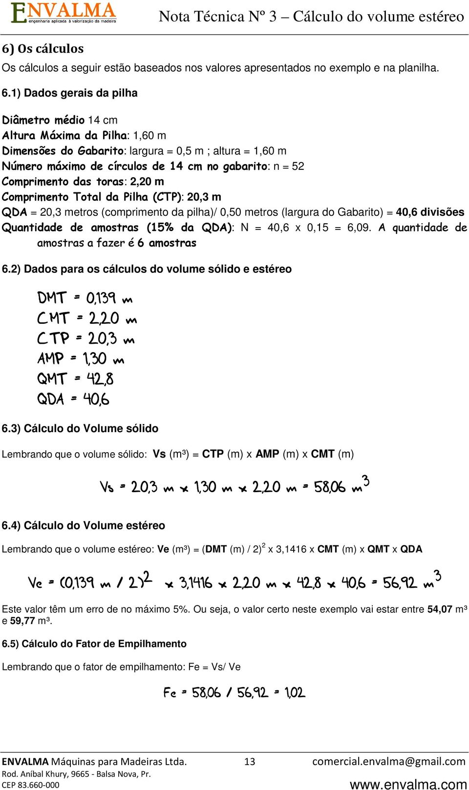 Comprimento das toras: 2,20 m Comprimento Total da Pilha (CTP): 20,3 m QDA = 20,3 metros (comprimento da pilha)/ 0,50 metros (largura do Gabarito) = 40,6 divisões Quantidade de amostras (15% da QDA):