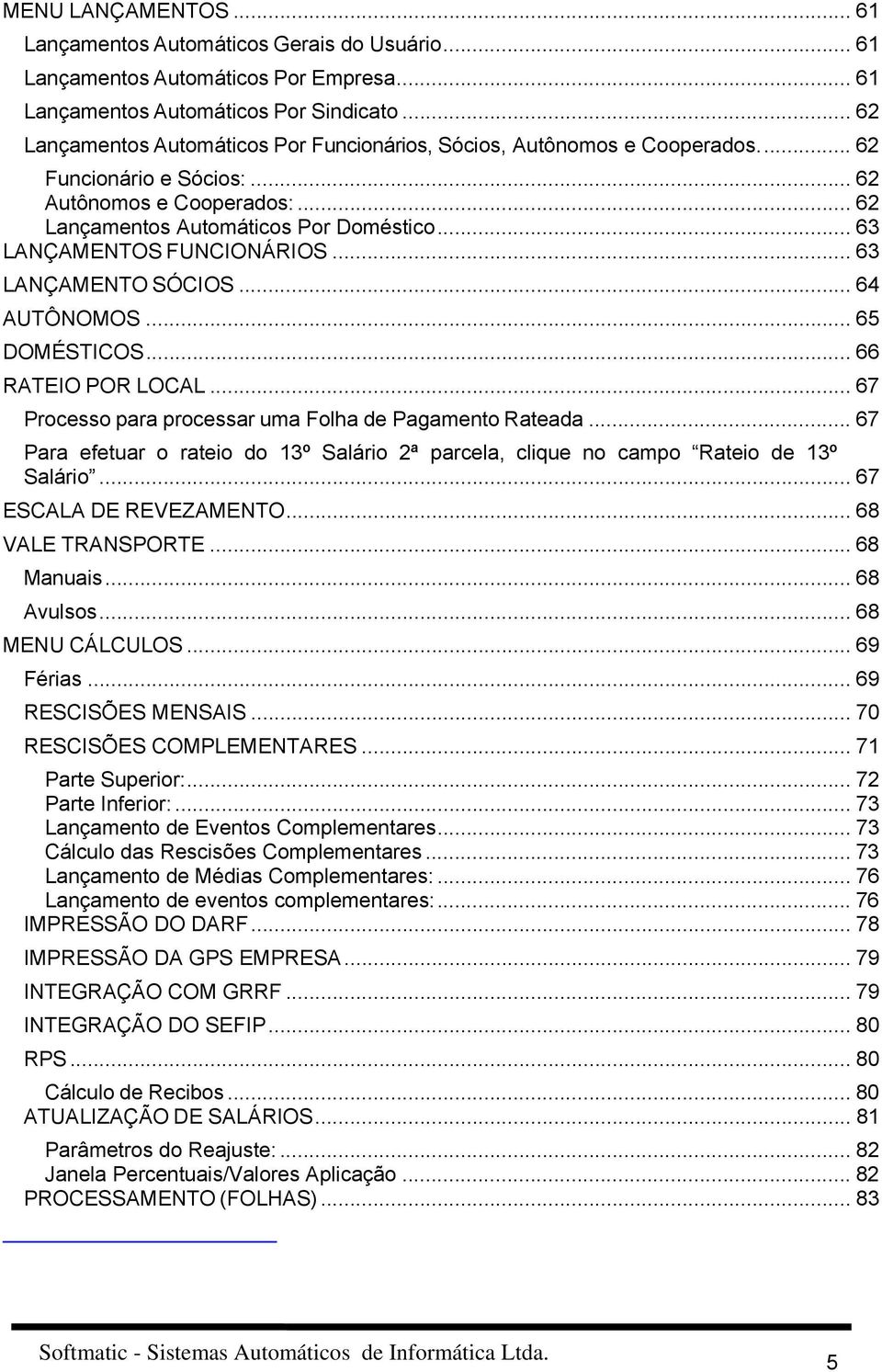 .. 63 LANÇAMENTOS FUNCIONÁRIOS... 63 LANÇAMENTO SÓCIOS... 64 AUTÔNOMOS... 65 DOMÉSTICOS... 66 RATEIO POR LOCAL... 67 Processo para processar uma Folha de Pagamento Rateada.