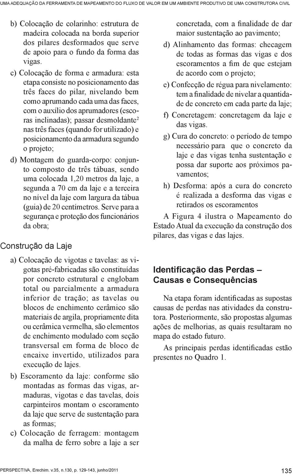 c) Colocação de forma e armadura: esta etapa consiste no posicionamento das três faces do pilar, nivelando bem como aprumando cada uma das faces, com o auxílio dos aprumadores (escoras inclinadas);