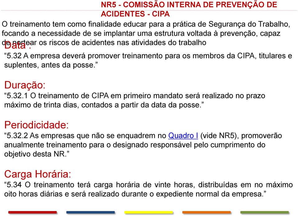 Duração: 5.32.1 O treinamento de CIPA em primeiro mandato será realizado no prazo máximo de trinta dias, contados a partir da data da posse. Periodicidade: 5.32.2 As empresas que não se enquadrem no Quadro I (vide NR5), promoverão anualmente treinamento para o designado responsável pelo cumprimento do objetivo desta NR.