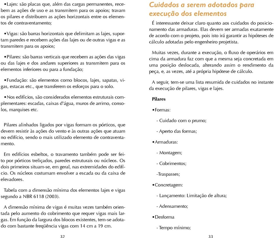 das vigas ou das lajes e dos andares superiores as transmitem para os elementos inferiores ou para a fundação; Fundação: são elementos como blocos, lajes, sapatas, vigas, estacas etc.