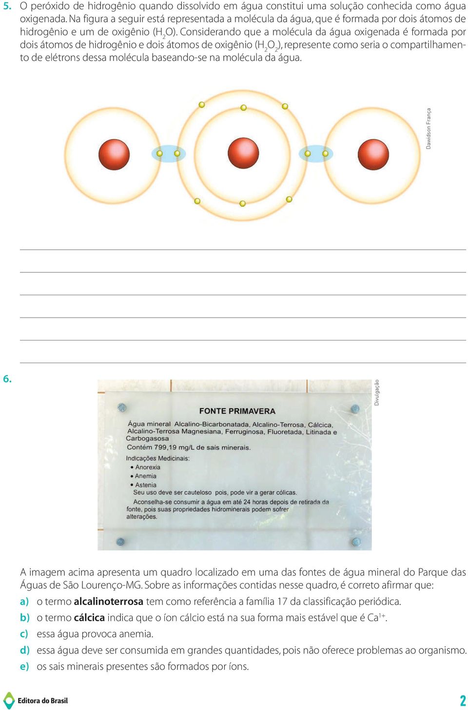 Considerando que a molécula da água oxigenada é formada por dois átomos de hidrogênio e dois átomos de oxigênio (H 2 O 2 ), represente como seria o compartilhamento de elétrons dessa molécula