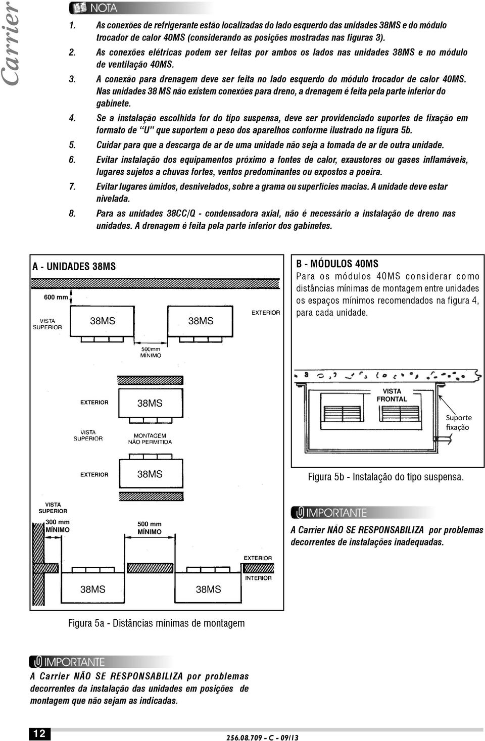 Nas unidades 38 MS não existem conexões para dreno, a drenagem é feita pela parte inferior do gabinete. 4.