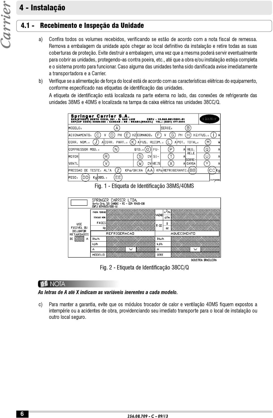 Evite destruir a embalagem, uma vez que a mesma poderá servir eventualmente para cobrir as unidades, protegendo-as contra poeira, etc.