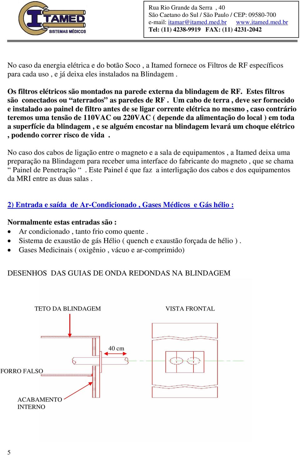 Um cabo de terra, deve ser fornecido e instalado ao painel de filtro antes de se ligar corrente elétrica no mesmo, caso contrário teremos uma tensão de 110VAC ou 220VAC ( depende da alimentação do