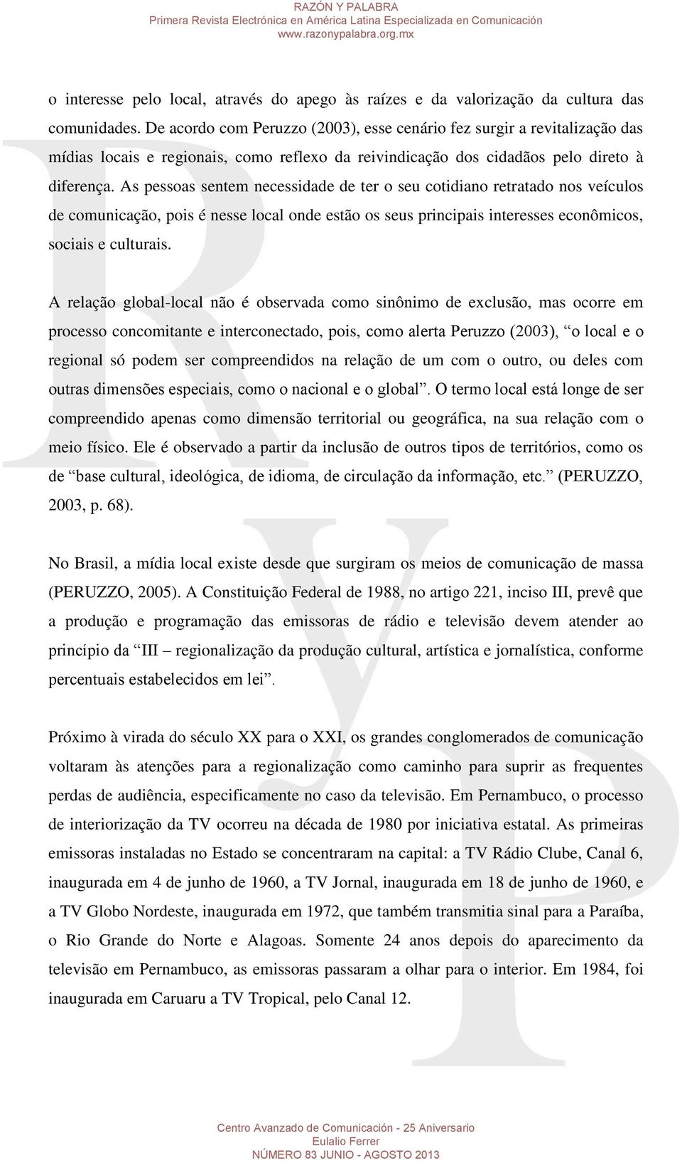 As pessoas sentem necessidade de ter o seu cotidiano retratado nos veículos de comunicação, pois é nesse local onde estão os seus principais interesses econômicos, sociais e culturais.