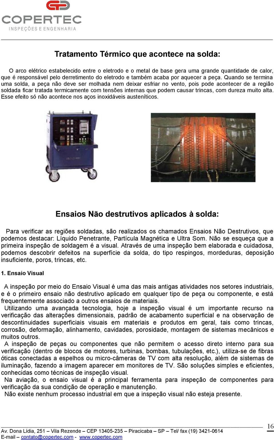 Quando se termina uma solda, a peça não deve ser molhada nem deixar esfriar no vento, pois pode acontecer de a região soldada ficar tratada termicamente com tensões internas que podem causar trincas,