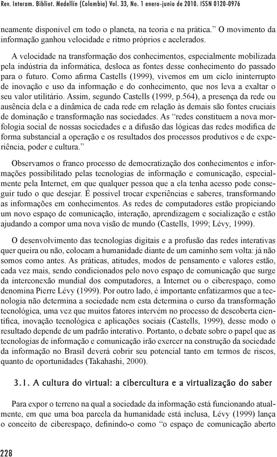 A velocidade na transformação dos conhecimentos, especialmente mobilizada pela indústria da informática, desloca as fontes desse conhecimento do passado para o futuro.