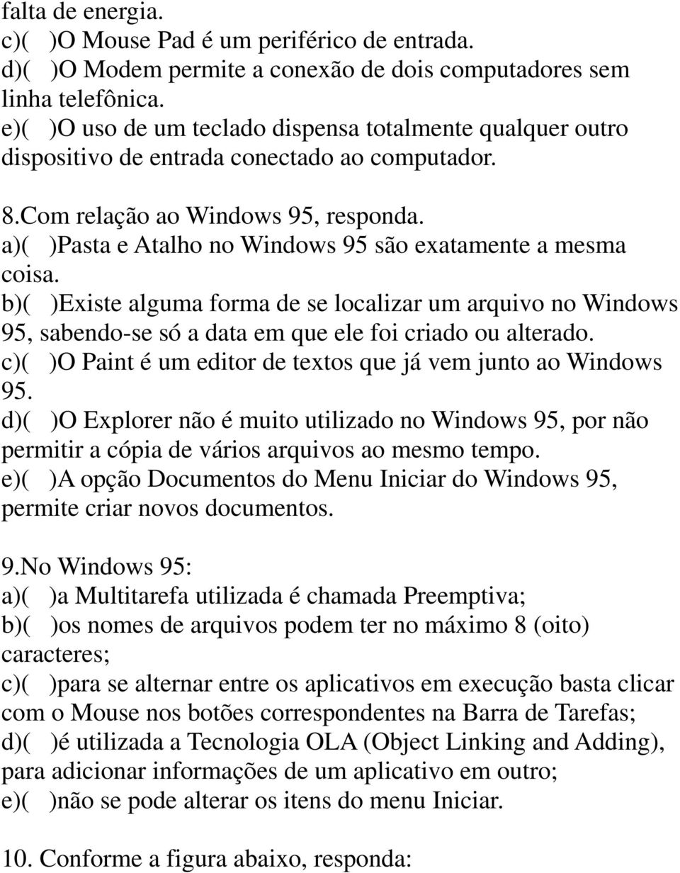 a)( )Pasta e Atalho no Windows 95 são exatamente a mesma coisa. b)( )Existe alguma forma de se localizar um arquivo no Windows 95, sabendo-se só a data em que ele foi criado ou alterado.