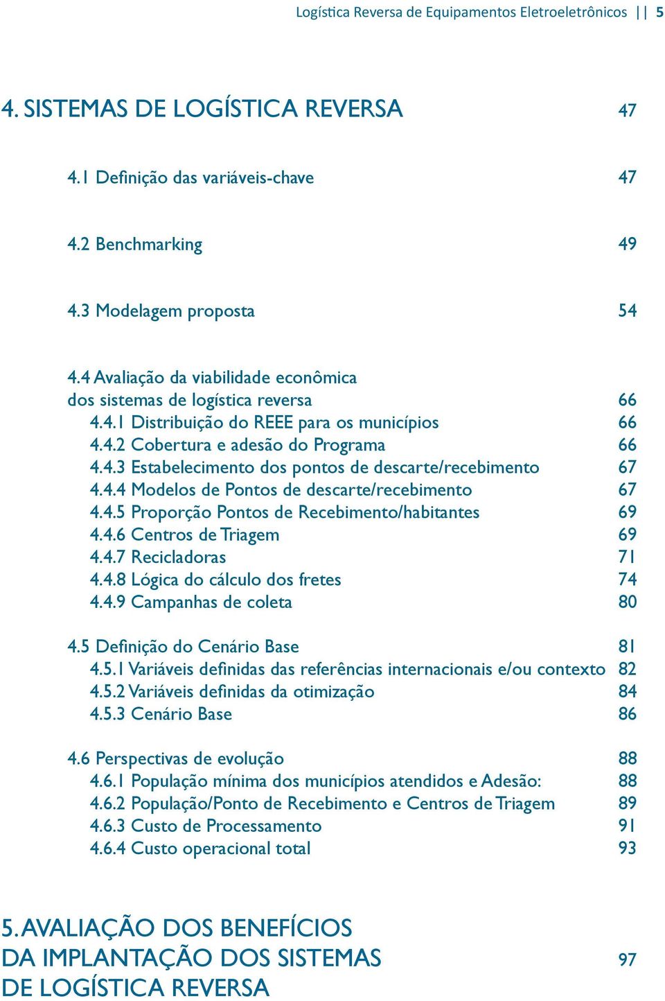 4.4 Modelos de Pontos de descarte/recebimento 67 4.4.5 Proporção Pontos de Recebimento/habitantes 69 4.4.6 Centros de Triagem 69 4.4.7 Recicladoras 71 4.4.8 Lógica do cálculo dos fretes 74 4.4.9 Campanhas de coleta 80 4.