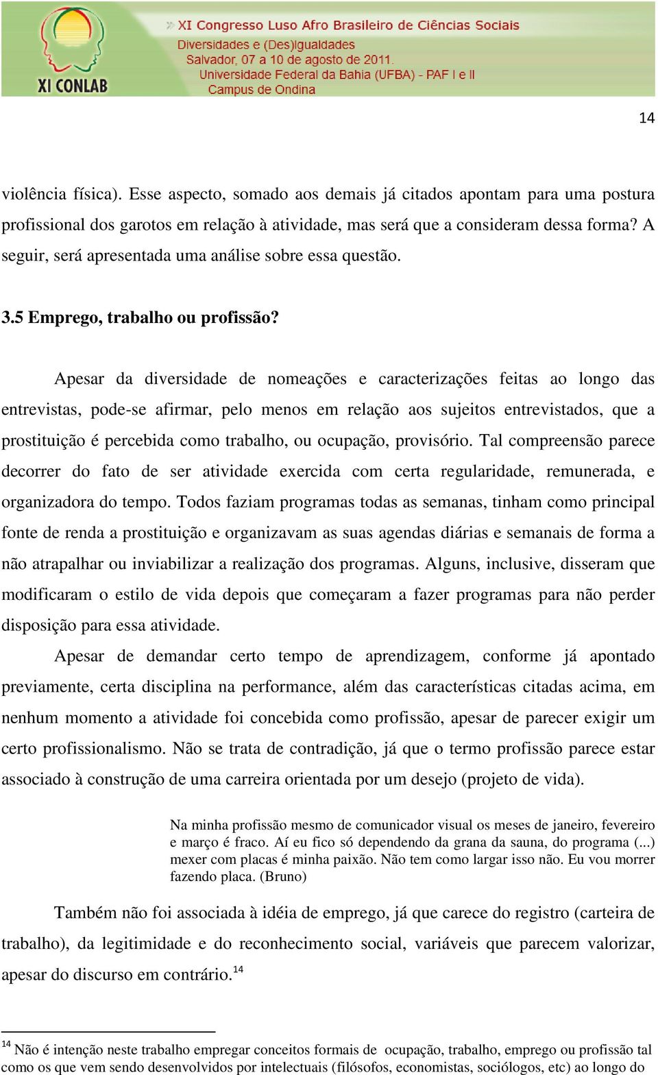 Apesar da diversidade de nomeações e caracterizações feitas ao longo das entrevistas, pode-se afirmar, pelo menos em relação aos sujeitos entrevistados, que a prostituição é percebida como trabalho,