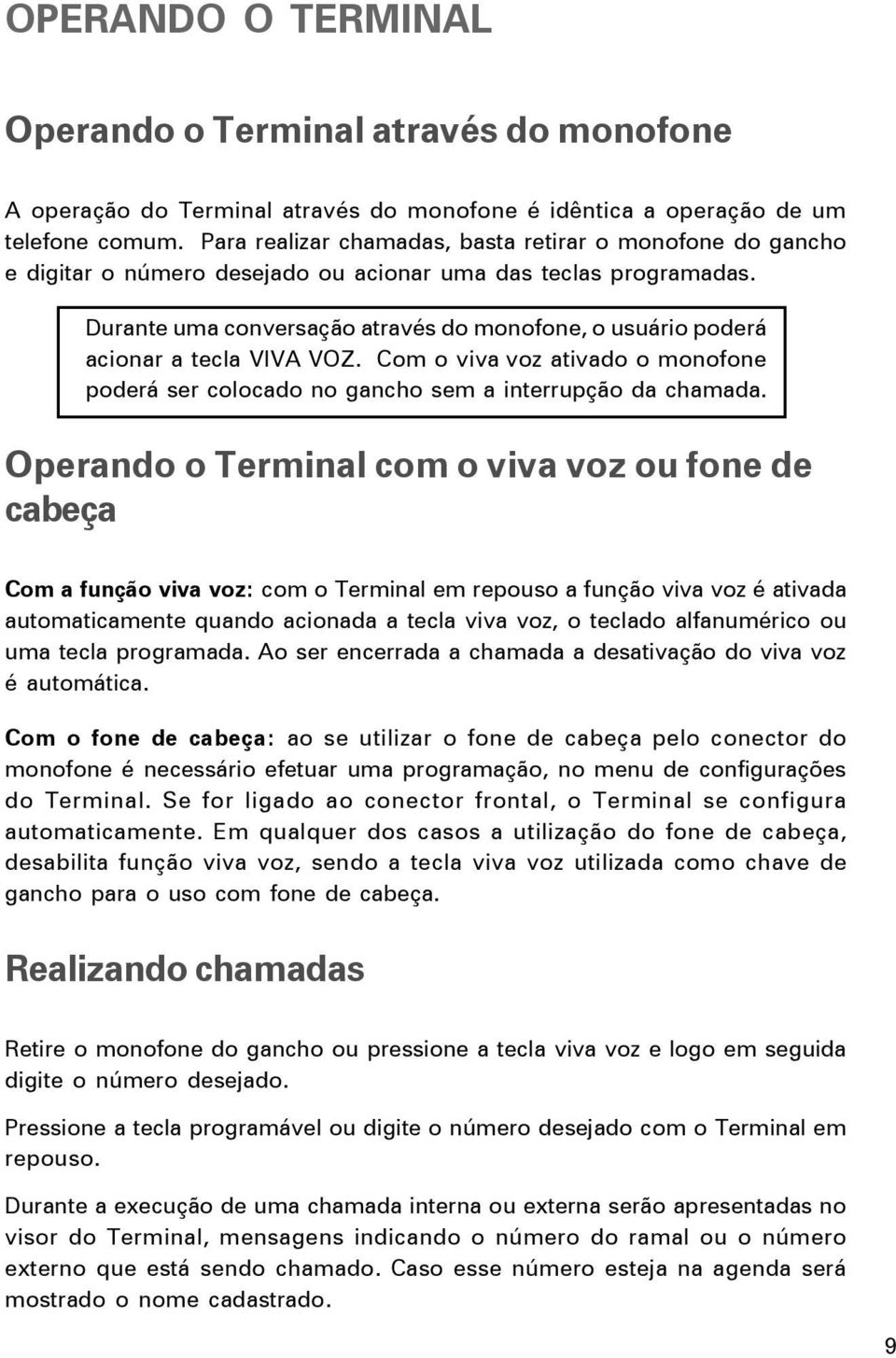 Durante uma conversação através do monofone, o usuário poderá acionar a tecla VIVA VOZ. Com o viva voz ativado o monofone poderá ser colocado no gancho sem a interrupção da chamada.