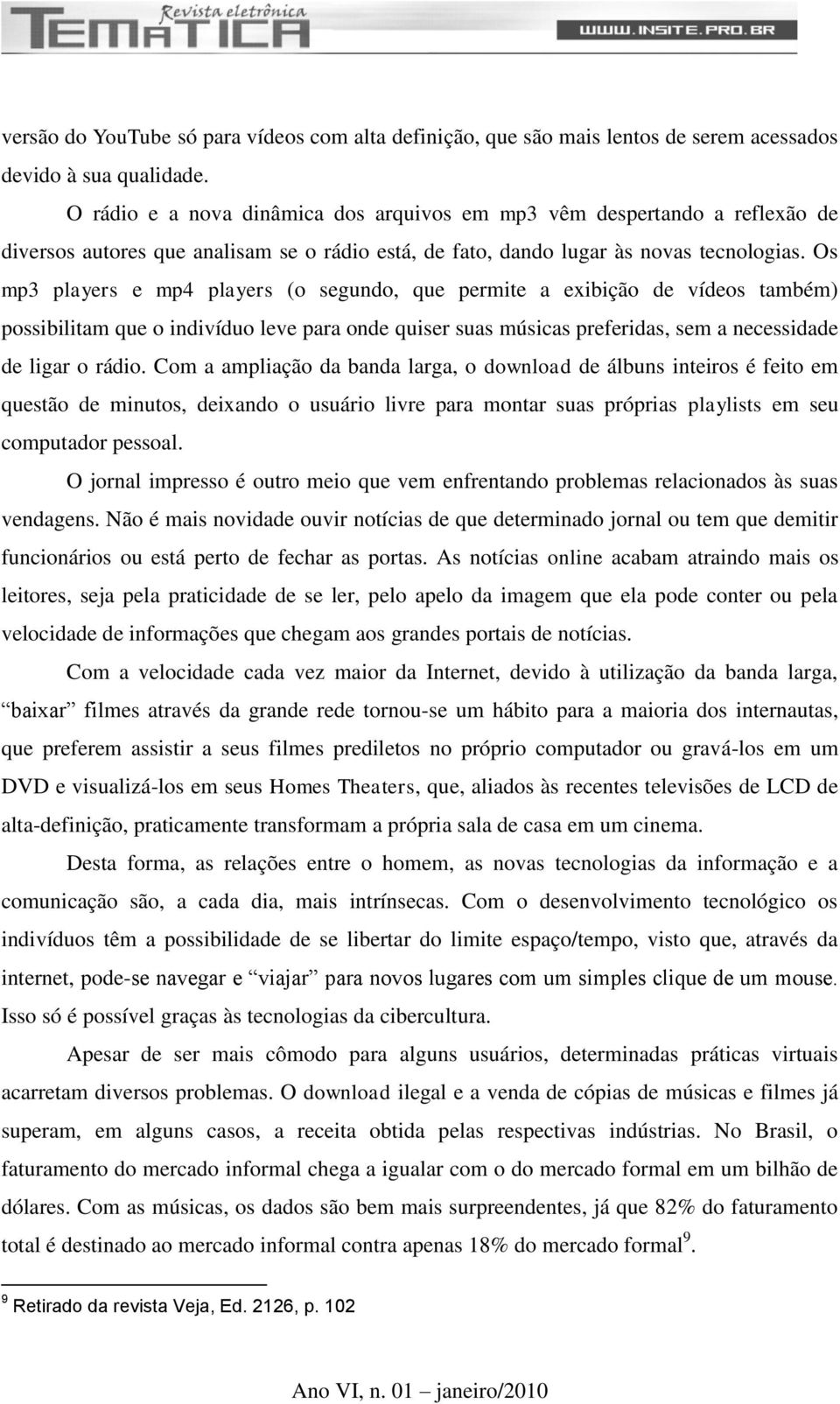 Os mp3 players e mp4 players (o segundo, que permite a exibição de vídeos também) possibilitam que o indivíduo leve para onde quiser suas músicas preferidas, sem a necessidade de ligar o rádio.