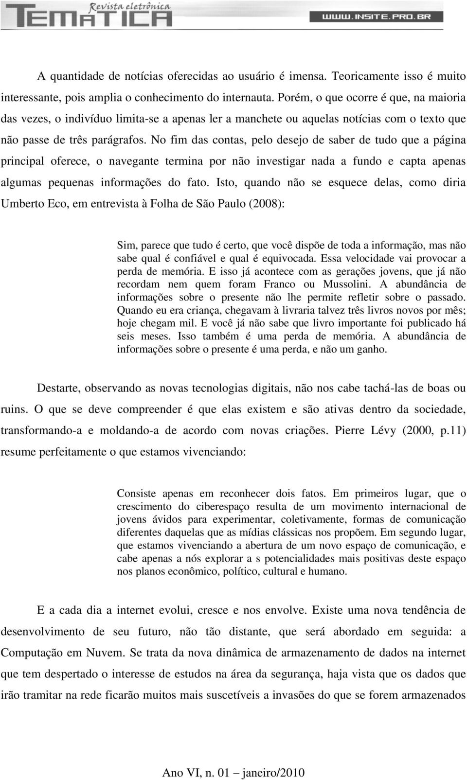 No fim das contas, pelo desejo de saber de tudo que a página principal oferece, o navegante termina por não investigar nada a fundo e capta apenas algumas pequenas informações do fato.