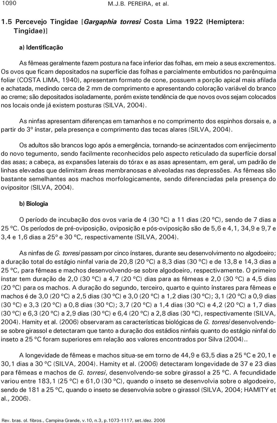 Os ovos que ficam depositados na superfície das folhas e parcialmente embutidos no parênquima foliar (COSTA LIMA, 1940), apresentam formato de cone, possuem a porção apical mais afilada e achatada,