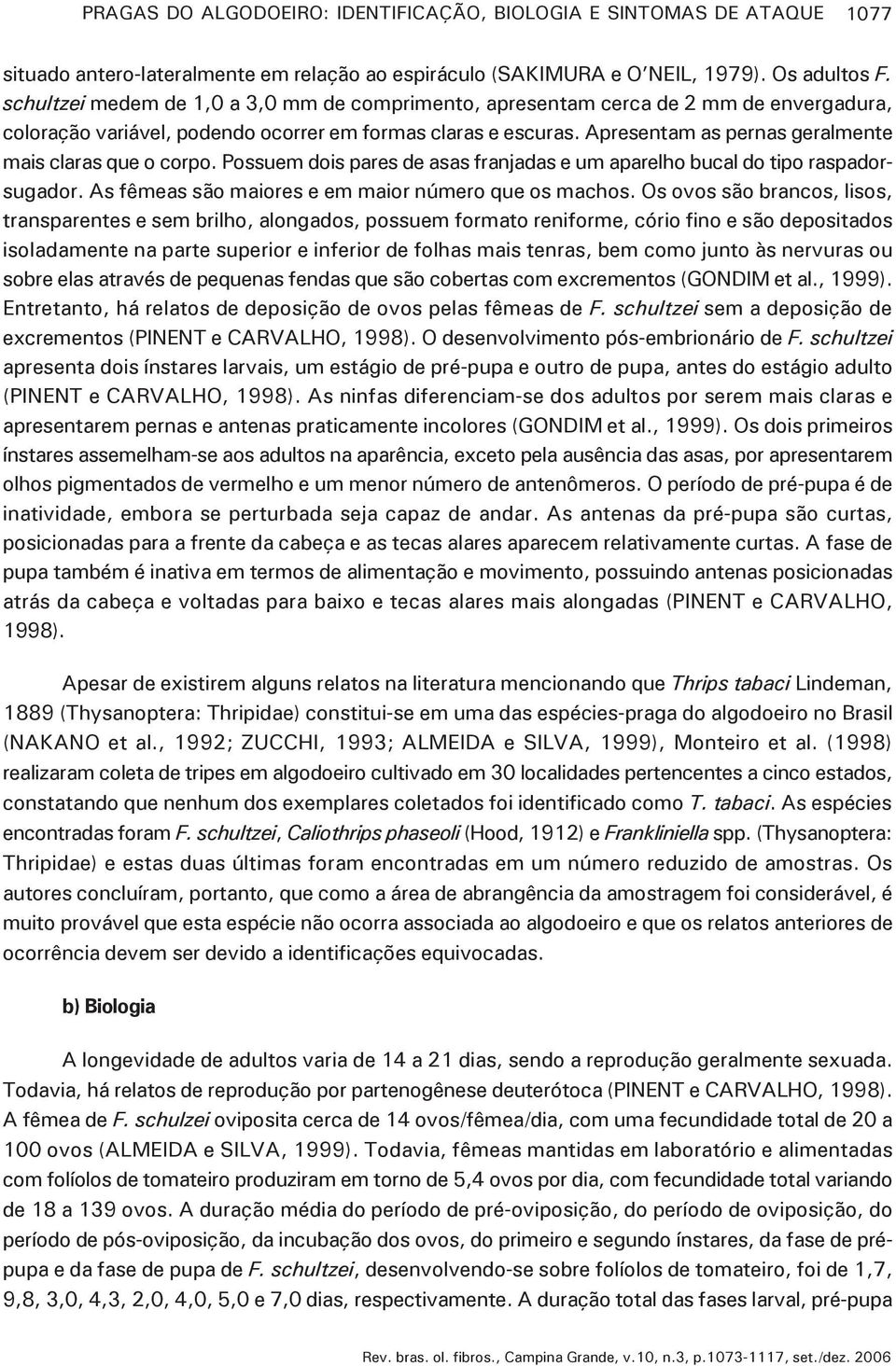 Apresentam as pernas geralmente mais claras que o corpo. Possuem dois pares de asas franjadas e um aparelho bucal do tipo raspadorsugador. As fêmeas são maiores e em maior número que os machos.