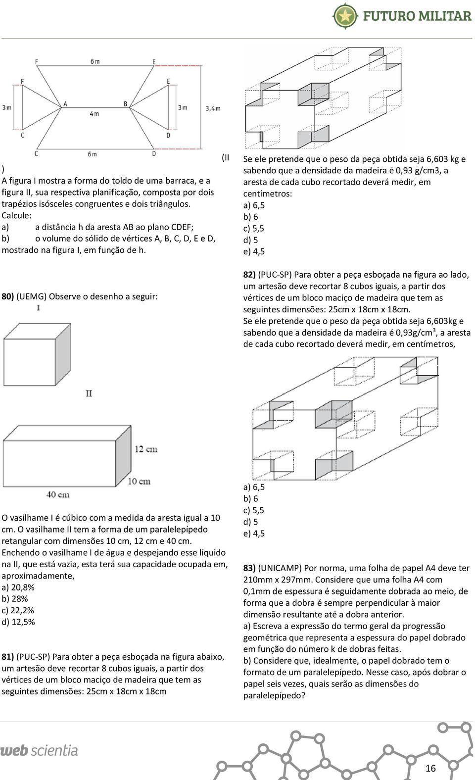 80) (UEMG) Observe o desenho a seguir: (II Se ele pretende que o peso da peça obtida seja 6,60 kg e sabendo que a densidade da madeira é 0,9 g/cm, a aresta de cada cubo recortado deverá medir, em