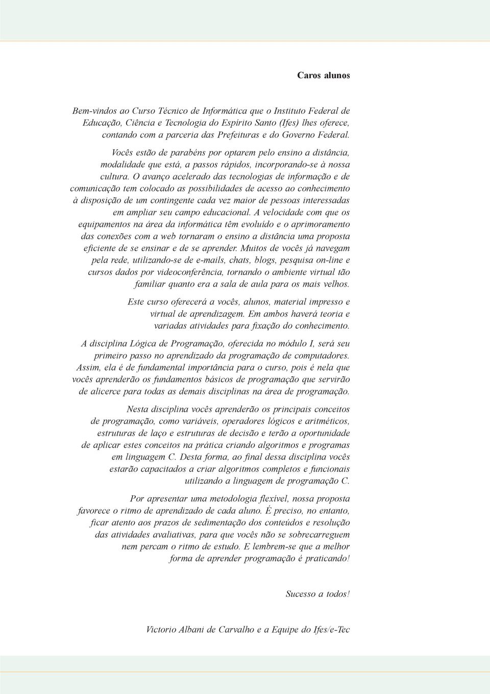 O avanço acelerado das tecnologias de informação e de comunicação tem colocado as possibilidades de acesso ao conhecimento à disposição de um contingente cada vez maior de pessoas interessadas em