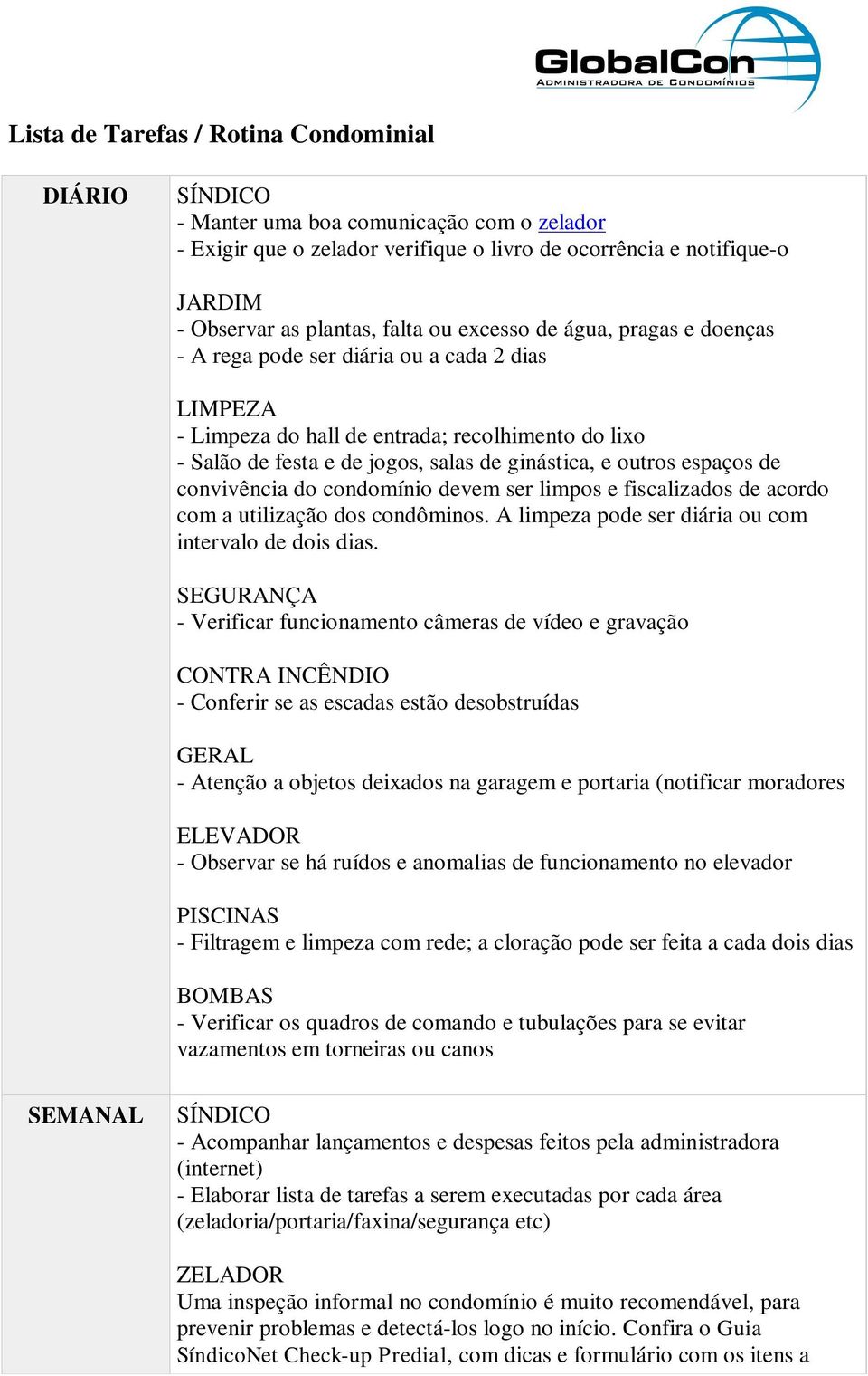 espaços de convivência do condomínio devem ser limpos e fiscalizados de acordo com a utilização dos condôminos. A limpeza pode ser diária ou com intervalo de dois dias.